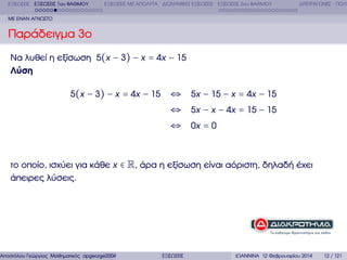 ΕΞΙΣΩΣΕΙΣ ΕΞΙΣΩΣΕΙΣ 1ου ΒΑΘΜΟΥ

ΕΞΙΣΩΣΕΙΣ ΜΕ ΑΠΟΛΥΤΑ ∆ΙΩΝΥΜΙΚΕΣ ΕΞΙΣΩΣΕΙΣ ΕΞΙΣΩΣΕΙΣ 2ου ΒΑΘΜΟΥ

∆ΙΤΕΤΡΑΓΩΝΕΣ ΠΟΛΥ

ΜΕ ΕΝΑΝ ΑΓΝΩΣΤΟ

Παράδειγµα 3ο
Να λυθεί η εξίσωση 5(x − 3) − x = 4x − 15
Λύση
5(x − 3) − x = 4x − 15

⇔ 5x − 15 − x = 4x − 15
⇔ 5x − x − 4x = 15 − 15
⇔ 0x = 0

το οποίο, ισχύει για κάθε x ∈ R, άρα η εξίσωση είναι αόριστη, δηλαδή έχει
άπειρες λύσεις.

Αποστόλου Γεώργιος Μαθηµατικός apgeorge2004@yahoo.com

ΕΞΙΣΩΣΕΙΣ

ΙΩΑΝΝΙΝΑ 12 Φεβρουαρίου 2014

12 / 121

 