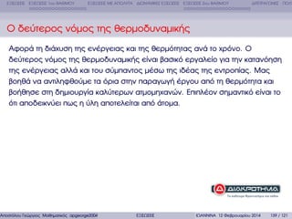 ΕΞΙΣΩΣΕΙΣ ΕΞΙΣΩΣΕΙΣ 1ου ΒΑΘΜΟΥ

ΕΞΙΣΩΣΕΙΣ ΜΕ ΑΠΟΛΥΤΑ ∆ΙΩΝΥΜΙΚΕΣ ΕΞΙΣΩΣΕΙΣ ΕΞΙΣΩΣΕΙΣ 2ου ΒΑΘΜΟΥ

∆ΙΤΕΤΡΑΓΩΝΕΣ ΠΟΛΥ

Ο δεύτερος νόµος της ϑερµοδυναµικής
Αφορά τη διάχυση της ενέργειας και της ϑερµότητας ανά το χρόνο. Ο
δεύτερος νόµος της ϑερµοδυναµικής είναι ϐασικό εργαλείο για την κατανόηση
της ενέργειας αλλά και του σύµπαντος µέσω της ιδέας της εντροπίας. Μας
ϐοηθά να αντιληφθούµε τα όρια στην παραγωγή έργου από τη ϑερµότητα και
ϐοήθησε στη δηµιουργία καλύτερων ατµοµηχανών. Επιπλέον σηµαντικό είναι το
ότι αποδεικνύει πως η ύλη αποτελείται από άτοµα.

Αποστόλου Γεώργιος Μαθηµατικός apgeorge2004@yahoo.com

ΕΞΙΣΩΣΕΙΣ

ΙΩΑΝΝΙΝΑ 12 Φεβρουαρίου 2014

139 / 121

 