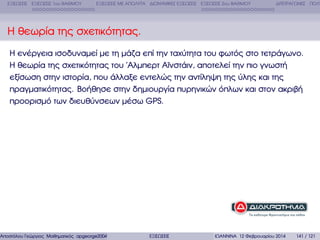 ΕΞΙΣΩΣΕΙΣ ΕΞΙΣΩΣΕΙΣ 1ου ΒΑΘΜΟΥ

ΕΞΙΣΩΣΕΙΣ ΜΕ ΑΠΟΛΥΤΑ ∆ΙΩΝΥΜΙΚΕΣ ΕΞΙΣΩΣΕΙΣ ΕΞΙΣΩΣΕΙΣ 2ου ΒΑΘΜΟΥ

∆ΙΤΕΤΡΑΓΩΝΕΣ ΠΟΛΥ

Η ϑεωρία της σχετικότητας.
Η ενέργεια ισοδυναµεί µε τη µάζα επί την ταχύτητα του ϕωτός στο τετράγωνο.
Η ϑεωρία της σχετικότητας του ΄Αλµπερτ Αϊνστάιν, αποτελεί την πιο γνωστή
εξίσωση στην ιστορία, που άλλαξε εντελώς την αντίληψη της ύλης και της
πραγµατικότητας. Βοήθησε στην δηµιουργία πυρηνικών όπλων και στον ακριβή
προορισµό των διευθύνσεων µέσω GPS.

Αποστόλου Γεώργιος Μαθηµατικός apgeorge2004@yahoo.com

ΕΞΙΣΩΣΕΙΣ

ΙΩΑΝΝΙΝΑ 12 Φεβρουαρίου 2014

141 / 121

 