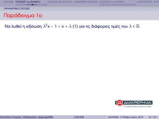 ΕΞΙΣΩΣΕΙΣ ΕΞΙΣΩΣΕΙΣ 1ου ΒΑΘΜΟΥ

ΕΞΙΣΩΣΕΙΣ ΜΕ ΑΠΟΛΥΤΑ ∆ΙΩΝΥΜΙΚΕΣ ΕΞΙΣΩΣΕΙΣ ΕΞΙΣΩΣΕΙΣ 2ου ΒΑΘΜΟΥ

∆ΙΤΕΤΡΑΓΩΝΕΣ ΠΟΛΥ

ΠΑΡΑΜΕΤΡΙΚΕΣ ΕΞΙΣΩΣΕΙΣ

Παράδειγµα 1ο
Να λυθεί η εξίσωση λ2 x − 1 = x + λ (1) για τις διάφορες τιµές του λ ∈ R.

Αποστόλου Γεώργιος Μαθηµατικός apgeorge2004@yahoo.com

ΕΞΙΣΩΣΕΙΣ

ΙΩΑΝΝΙΝΑ 12 Φεβρουαρίου 2014

16 / 121

 