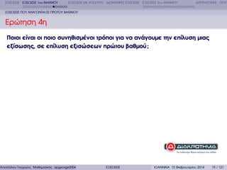 ΕΞΙΣΩΣΕΙΣ ΕΞΙΣΩΣΕΙΣ 1ου ΒΑΘΜΟΥ

ΕΞΙΣΩΣΕΙΣ ΜΕ ΑΠΟΛΥΤΑ ∆ΙΩΝΥΜΙΚΕΣ ΕΞΙΣΩΣΕΙΣ ΕΞΙΣΩΣΕΙΣ 2ου ΒΑΘΜΟΥ

∆ΙΤΕΤΡΑΓΩΝΕΣ ΠΟΛΥ

ΕΞΙΣΩΣΕΙΣ ΠΟΥ ΑΝΑΓΩΝΤΑΙ ΣΕ ΠΡΩΤΟΥ ΒΑΘΜΟΥ

Ερώτηση 4η
Ποιοι είναι οι ποιο συνηθισµένοι τρόποι για να ανάγουµε την επίλυση µιας
εξίσωσης, σε επίλυση εξισώσεων πρώτου βαθµού ;

Αποστόλου Γεώργιος Μαθηµατικός apgeorge2004@yahoo.com

ΕΞΙΣΩΣΕΙΣ

ΙΩΑΝΝΙΝΑ 12 Φεβρουαρίου 2014

19 / 121

 