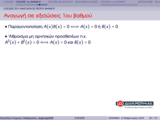 ΕΞΙΣΩΣΕΙΣ ΕΞΙΣΩΣΕΙΣ 1ου ΒΑΘΜΟΥ

ΕΞΙΣΩΣΕΙΣ ΜΕ ΑΠΟΛΥΤΑ ∆ΙΩΝΥΜΙΚΕΣ ΕΞΙΣΩΣΕΙΣ ΕΞΙΣΩΣΕΙΣ 2ου ΒΑΘΜΟΥ

∆ΙΤΕΤΡΑΓΩΝΕΣ ΠΟΛΥ

ΕΞΙΣΩΣΕΙΣ ΠΟΥ ΑΝΑΓΩΝΤΑΙ ΣΕ ΠΡΩΤΟΥ ΒΑΘΜΟΥ

Αναγωγή σε εξισώσεις 1ου ϐαθµού
Παραγοντοποίηση A(x )B (x ) = 0 ⇐⇒ A(x ) = 0 ή B (x ) = 0
΄Αθροισµα µη αρνητικών προσθετέων π.χ.
A2 (x ) + B 2 (x ) = 0 ⇐⇒ A(x ) = 0 και B (x ) = 0

Αποστόλου Γεώργιος Μαθηµατικός apgeorge2004@yahoo.com

ΕΞΙΣΩΣΕΙΣ

ΙΩΑΝΝΙΝΑ 12 Φεβρουαρίου 2014

20 / 121

 