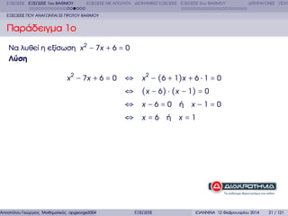 ΕΞΙΣΩΣΕΙΣ ΕΞΙΣΩΣΕΙΣ 1ου ΒΑΘΜΟΥ

ΕΞΙΣΩΣΕΙΣ ΜΕ ΑΠΟΛΥΤΑ ∆ΙΩΝΥΜΙΚΕΣ ΕΞΙΣΩΣΕΙΣ ΕΞΙΣΩΣΕΙΣ 2ου ΒΑΘΜΟΥ

∆ΙΤΕΤΡΑΓΩΝΕΣ ΠΟΛΥ

ΕΞΙΣΩΣΕΙΣ ΠΟΥ ΑΝΑΓΩΝΤΑΙ ΣΕ ΠΡΩΤΟΥ ΒΑΘΜΟΥ

Παράδειγµα 1ο
Να λυθεί η εξίσωση x 2 − 7x + 6 = 0
Λύση
x 2 − 7x + 6 = 0

Αποστόλου Γεώργιος Μαθηµατικός apgeorge2004@yahoo.com

⇔ x 2 − (6 + 1 ) x + 6 ⋅ 1 = 0
⇔ (x − 6 ) ⋅ (x − 1 ) = 0
⇔ x −6=0 ή x −1=0
⇔ x=6 ή x=1

ΕΞΙΣΩΣΕΙΣ

ΙΩΑΝΝΙΝΑ 12 Φεβρουαρίου 2014

21 / 121

 