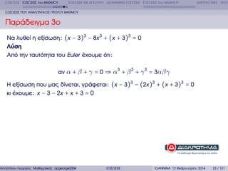 ΕΞΙΣΩΣΕΙΣ ΕΞΙΣΩΣΕΙΣ 1ου ΒΑΘΜΟΥ

ΕΞΙΣΩΣΕΙΣ ΜΕ ΑΠΟΛΥΤΑ ∆ΙΩΝΥΜΙΚΕΣ ΕΞΙΣΩΣΕΙΣ ΕΞΙΣΩΣΕΙΣ 2ου ΒΑΘΜΟΥ

∆ΙΤΕΤΡΑΓΩΝΕΣ ΠΟΛΥ

ΕΞΙΣΩΣΕΙΣ ΠΟΥ ΑΝΑΓΩΝΤΑΙ ΣΕ ΠΡΩΤΟΥ ΒΑΘΜΟΥ

Παράδειγµα 3ο
Να λυθεί η εξίσωση : (x − 3)3 − 8x 3 + (x + 3)3 = 0
Λύση
Από την ταυτότητα του Euler έχουµε ότι :
αν α + β + γ = 0 ⇒ α3 + β 3 + γ 3 = 3αβγ
Η εξίσωση που µας δίνεται, γράφεται : (x − 3)3 − (2x )3 + (x + 3)3 = 0
κι έχουµε : x − 3 − 2x + x + 3 = 0

Αποστόλου Γεώργιος Μαθηµατικός apgeorge2004@yahoo.com

ΕΞΙΣΩΣΕΙΣ

ΙΩΑΝΝΙΝΑ 12 Φεβρουαρίου 2014

23 / 121

 