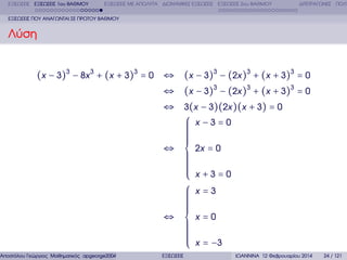 ΕΞΙΣΩΣΕΙΣ ΕΞΙΣΩΣΕΙΣ 1ου ΒΑΘΜΟΥ

ΕΞΙΣΩΣΕΙΣ ΜΕ ΑΠΟΛΥΤΑ ∆ΙΩΝΥΜΙΚΕΣ ΕΞΙΣΩΣΕΙΣ ΕΞΙΣΩΣΕΙΣ 2ου ΒΑΘΜΟΥ

∆ΙΤΕΤΡΑΓΩΝΕΣ ΠΟΛΥ

ΕΞΙΣΩΣΕΙΣ ΠΟΥ ΑΝΑΓΩΝΤΑΙ ΣΕ ΠΡΩΤΟΥ ΒΑΘΜΟΥ

Λύση
(x − 3)3 − 8x 3 + (x + 3)3 = 0 ⇔ (x − 3)3 − (2x )3 + (x + 3)3 = 0

Αποστόλου Γεώργιος Μαθηµατικός apgeorge2004@yahoo.com

⇔ (x − 3)3 − (2x )3 + (x + 3)3 = 0
⇔ 3(x − 3)(2x )(x + 3) = 0
⎧ x −3=0
⎪
⎪
⎪
⎪
⎪
⎪
⎪
⎪
⇔ ⎨ 2x = 0
⎪
⎪
⎪
⎪
⎪
⎪
⎪ x +3=0
⎪
⎩
⎧ x=3
⎪
⎪
⎪
⎪
⎪
⎪
⎪
⎪
⇔ ⎨ x=0
⎪
⎪
⎪
⎪
⎪
⎪
⎪
⎪ x = −3
⎩
ΕΞΙΣΩΣΕΙΣ

ΙΩΑΝΝΙΝΑ 12 Φεβρουαρίου 2014

24 / 121

 