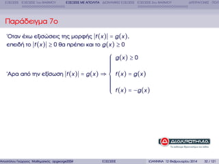 ΕΞΙΣΩΣΕΙΣ ΕΞΙΣΩΣΕΙΣ 1ου ΒΑΘΜΟΥ

ΕΞΙΣΩΣΕΙΣ ΜΕ ΑΠΟΛΥΤΑ ∆ΙΩΝΥΜΙΚΕΣ ΕΞΙΣΩΣΕΙΣ ΕΞΙΣΩΣΕΙΣ 2ου ΒΑΘΜΟΥ

∆ΙΤΕΤΡΑΓΩΝΕΣ ΠΟΛΥ

Παράδειγµα 7ο
΄Οταν έχω εξισώσεις της µορφής f (x ) = g (x ),
επειδή το f (x ) ≥ 0 ϑα πρέπει και το g (x ) ≥ 0

⎧ g (x ) ≥ 0
⎪
⎪
⎪
⎪
⎪
⎪
⎪
⎪
΄Αρα από την εξίσωση f (x ) = g (x ) ⇒ ⎨ f (x ) = g (x )
⎪
⎪
⎪
⎪
⎪
⎪
⎪
⎪ f (x ) = −g (x )
⎩

Αποστόλου Γεώργιος Μαθηµατικός apgeorge2004@yahoo.com

ΕΞΙΣΩΣΕΙΣ

ΙΩΑΝΝΙΝΑ 12 Φεβρουαρίου 2014

32 / 121

 