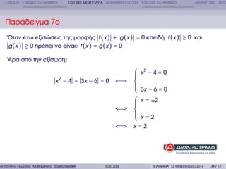 ΕΞΙΣΩΣΕΙΣ ΕΞΙΣΩΣΕΙΣ 1ου ΒΑΘΜΟΥ

ΕΞΙΣΩΣΕΙΣ ΜΕ ΑΠΟΛΥΤΑ ∆ΙΩΝΥΜΙΚΕΣ ΕΞΙΣΩΣΕΙΣ ΕΞΙΣΩΣΕΙΣ 2ου ΒΑΘΜΟΥ

∆ΙΤΕΤΡΑΓΩΝΕΣ ΠΟΛΥ

Παράδειγµα 7ο
΄Οταν έχω εξισώσεις της µορφής f (x ) + g (x ) = 0 επειδή f (x ) ≥ 0 και
g (x ) ≥ 0 πρέπει να είναι : f (x ) = g (x ) = 0
΄Αρα από την εξίσωση :

⎧ x2 − 4 = 0
⎪
⎪
⎪
x 2 − 4 + 3x − 6 = 0 ⇐⇒ ⎨
⎪
⎪ 3x − 6 = 0
⎪
⎩
⎧ x = ±2
⎪
⎪
⎪
⇐⇒ ⎨
⎪
⎪ x=2
⎪
⎩
⇐⇒ x = 2

Αποστόλου Γεώργιος Μαθηµατικός apgeorge2004@yahoo.com

ΕΞΙΣΩΣΕΙΣ

ΙΩΑΝΝΙΝΑ 12 Φεβρουαρίου 2014

34 / 121

 