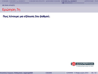 ΕΞΙΣΩΣΕΙΣ ΕΞΙΣΩΣΕΙΣ 1ου ΒΑΘΜΟΥ

ΕΞΙΣΩΣΕΙΣ ΜΕ ΑΠΟΛΥΤΑ ∆ΙΩΝΥΜΙΚΕΣ ΕΞΙΣΩΣΕΙΣ ΕΞΙΣΩΣΕΙΣ 2ου ΒΑΘΜΟΥ

∆ΙΤΕΤΡΑΓΩΝΕΣ ΠΟΛΥ

ΜΕ ΕΝΑΝ ΑΓΝΩΣΤΟ

Ερώτηση 7η
Πως λύνουµε µια εξίσωση 2ου βαθµού ;

Αποστόλου Γεώργιος Μαθηµατικός apgeorge2004@yahoo.com

ΕΞΙΣΩΣΕΙΣ

ΙΩΑΝΝΙΝΑ 12 Φεβρουαρίου 2014

40 / 121

 