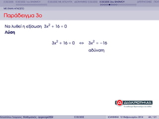 ΕΞΙΣΩΣΕΙΣ ΕΞΙΣΩΣΕΙΣ 1ου ΒΑΘΜΟΥ

ΕΞΙΣΩΣΕΙΣ ΜΕ ΑΠΟΛΥΤΑ ∆ΙΩΝΥΜΙΚΕΣ ΕΞΙΣΩΣΕΙΣ ΕΞΙΣΩΣΕΙΣ 2ου ΒΑΘΜΟΥ

∆ΙΤΕΤΡΑΓΩΝΕΣ ΠΟΛΥ

ΜΕ ΕΝΑΝ ΑΓΝΩΣΤΟ

Παράδειγµα 3ο
Να λυθεί η εξίσωση 3x 2 + 16 = 0
Λύση
3x 2 + 16 = 0

Αποστόλου Γεώργιος Μαθηµατικός apgeorge2004@yahoo.com

⇔ 3x 2 = −16
αδύνατη

ΕΞΙΣΩΣΕΙΣ

ΙΩΑΝΝΙΝΑ 12 Φεβρουαρίου 2014

44 / 121

 