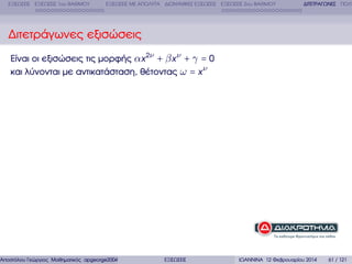 ΕΞΙΣΩΣΕΙΣ ΕΞΙΣΩΣΕΙΣ 1ου ΒΑΘΜΟΥ

ΕΞΙΣΩΣΕΙΣ ΜΕ ΑΠΟΛΥΤΑ ∆ΙΩΝΥΜΙΚΕΣ ΕΞΙΣΩΣΕΙΣ ΕΞΙΣΩΣΕΙΣ 2ου ΒΑΘΜΟΥ

∆ΙΤΕΤΡΑΓΩΝΕΣ ΠΟΛΥ

∆ιτετράγωνες εξισώσεις
Είναι οι εξισώσεις τις µορφής αx 2ν + β x ν + γ = 0
και λύνονται µε αντικατάσταση, ϑέτοντας ω = x ν

Αποστόλου Γεώργιος Μαθηµατικός apgeorge2004@yahoo.com

ΕΞΙΣΩΣΕΙΣ

ΙΩΑΝΝΙΝΑ 12 Φεβρουαρίου 2014

61 / 121

 