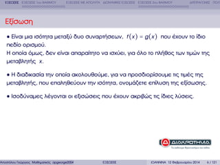 ΕΞΙΣΩΣΕΙΣ ΕΞΙΣΩΣΕΙΣ 1ου ΒΑΘΜΟΥ

ΕΞΙΣΩΣΕΙΣ ΜΕ ΑΠΟΛΥΤΑ ∆ΙΩΝΥΜΙΚΕΣ ΕΞΙΣΩΣΕΙΣ ΕΞΙΣΩΣΕΙΣ 2ου ΒΑΘΜΟΥ

∆ΙΤΕΤΡΑΓΩΝΕΣ ΠΟΛΥ

Εξίσωση
Είναι µια ισότητα µεταξύ δυο συναρτήσεων, f (x ) = g (x ) που έχουν το ίδιο
πεδίο ορισµού.
Η οποία όµως, δεν είναι απαραίτητο να ισχύει, για όλο το πλήθος των τιµών της
µεταβλητής x.
Η διαδικασία την οποία ακολουθούµε, για να προσδιορίσουµε τις τιµές της
µεταβλητής, που επαληθεύουν την ισότητα, ονοµάζετε επίλυση της εξίσωσης.
Ισοδύναµες λέγονται οι εξισώσεις που έχουν ακριβώς τις ίδιες λύσεις.

Αποστόλου Γεώργιος Μαθηµατικός apgeorge2004@yahoo.com

ΕΞΙΣΩΣΕΙΣ

ΙΩΑΝΝΙΝΑ 12 Φεβρουαρίου 2014

6 / 121

 