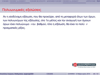 ΕΞΙΣΩΣΕΙΣ ΕΞΙΣΩΣΕΙΣ 1ου ΒΑΘΜΟΥ

ΕΞΙΣΩΣΕΙΣ ΜΕ ΑΠΟΛΥΤΑ ∆ΙΩΝΥΜΙΚΕΣ ΕΞΙΣΩΣΕΙΣ ΕΞΙΣΩΣΕΙΣ 2ου ΒΑΘΜΟΥ

∆ΙΤΕΤΡΑΓΩΝΕΣ ΠΟΛΥ

Πολυωνυµικές εξισώσεις
Αν η ισοδύναµη εξίσωση, που ϑα προκύψει, από τη µεταφορά όλων των όρων,
των πολυωνύµων της εξίσωσης, στο 1ο µέλος και την αναγωγή των όµοιων
όρων έχει πολυώνυµο ν ου ϐαθµού, τότε η εξίσωση, ϑα έχει το πολύ ν
πραγµατικές ϱίζες.

Αποστόλου Γεώργιος Μαθηµατικός apgeorge2004@yahoo.com

ΕΞΙΣΩΣΕΙΣ

ΙΩΑΝΝΙΝΑ 12 Φεβρουαρίου 2014

68 / 121

 