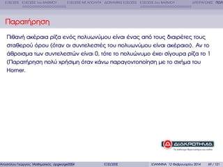 ΕΞΙΣΩΣΕΙΣ ΕΞΙΣΩΣΕΙΣ 1ου ΒΑΘΜΟΥ

ΕΞΙΣΩΣΕΙΣ ΜΕ ΑΠΟΛΥΤΑ ∆ΙΩΝΥΜΙΚΕΣ ΕΞΙΣΩΣΕΙΣ ΕΞΙΣΩΣΕΙΣ 2ου ΒΑΘΜΟΥ

∆ΙΤΕΤΡΑΓΩΝΕΣ ΠΟΛΥ

Παρατήρηση
Πιθανή ακέραια ϱίζα ενός πολυωνύµου είναι ένας από τους διαιρέτες τους
σταθερού όρου (όταν οι συντελεστές του πολυωνύµου είναι ακέραιοι). Αν το
άθροισµα των συντελεστών είναι 0, τότε το πολυώνυµο έχει σίγουρα ϱίζα το 1
(Παρατήρηση πολύ χρήσιµη όταν κάνω παραγοντοποίηση µε το σχήµα του
Horner.

Αποστόλου Γεώργιος Μαθηµατικός apgeorge2004@yahoo.com

ΕΞΙΣΩΣΕΙΣ

ΙΩΑΝΝΙΝΑ 12 Φεβρουαρίου 2014

69 / 121

 