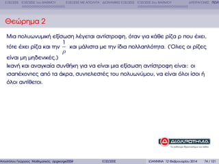ΕΞΙΣΩΣΕΙΣ ΕΞΙΣΩΣΕΙΣ 1ου ΒΑΘΜΟΥ

ΕΞΙΣΩΣΕΙΣ ΜΕ ΑΠΟΛΥΤΑ ∆ΙΩΝΥΜΙΚΕΣ ΕΞΙΣΩΣΕΙΣ ΕΞΙΣΩΣΕΙΣ 2ου ΒΑΘΜΟΥ

∆ΙΤΕΤΡΑΓΩΝΕΣ ΠΟΛΥ

Θεώρηµα 2
Μια πολυωνυµική εξίσωση λέγεται αντίστροφη, όταν για κάθε ϱίζα ϱ που έχει,
1
και µάλιστα µε την ίδια πολλαπλότητα. (΄Ολες οι ϱίζες
τότε έχει ϱίζα και την

ρ

είναι µη µηδενικές.)
Ικανή και αναγκαία συνθήκη για να είναι µια εξίσωση αντίστροφη είναι : οι
ισαπέχοντες από τα άκρα, συντελεστές του πολυωνύµου, να είναι όλοι ίσοι ή
όλοι αντίθετοι.

Αποστόλου Γεώργιος Μαθηµατικός apgeorge2004@yahoo.com

ΕΞΙΣΩΣΕΙΣ

ΙΩΑΝΝΙΝΑ 12 Φεβρουαρίου 2014

74 / 121

 