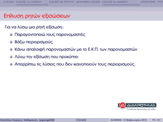 ΕΞΙΣΩΣΕΙΣ ΕΞΙΣΩΣΕΙΣ 1ου ΒΑΘΜΟΥ

ΕΞΙΣΩΣΕΙΣ ΜΕ ΑΠΟΛΥΤΑ ∆ΙΩΝΥΜΙΚΕΣ ΕΞΙΣΩΣΕΙΣ ΕΞΙΣΩΣΕΙΣ 2ου ΒΑΘΜΟΥ

∆ΙΤΕΤΡΑΓΩΝΕΣ ΠΟΛΥ

Επίλυση ϱητών εξισώσεων
Για να λύσω µια ϱητή εξίσωση :
Παραγοντοποιώ τους παρονοµαστές
Βάζω περιορισµούς
Κάνω απαλοιφή παρονοµαστών µε το Ε.Κ.Π. των παρονοµαστών
Λύνω την εξίσωση που προκύπτει
Απορρίπτω τις λύσεις που δεν ικανοποιούν τους περιορισµούς.

Αποστόλου Γεώργιος Μαθηµατικός apgeorge2004@yahoo.com

ΕΞΙΣΩΣΕΙΣ

ΙΩΑΝΝΙΝΑ 12 Φεβρουαρίου 2014

79 / 121

 