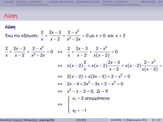 ΕΞΙΣΩΣΕΙΣ ΕΞΙΣΩΣΕΙΣ 1ου ΒΑΘΜΟΥ

ΕΞΙΣΩΣΕΙΣ ΜΕ ΑΠΟΛΥΤΑ ∆ΙΩΝΥΜΙΚΕΣ ΕΞΙΣΩΣΕΙΣ ΕΞΙΣΩΣΕΙΣ 2ου ΒΑΘΜΟΥ

∆ΙΤΕΤΡΑΓΩΝΕΣ ΠΟΛΥ

Λύση
Λύση
΄Εχω την εξίσωση :
2
x

x −2

x

2 − x2

2x − 3

+

2

+

x 2 − 2x

2 − x2

2x − 3

+

x −2

+

=0 ⇔

x 2 − 2x
2
x

= 0 µε x ≠ 0 και x ≠ 2
2 − x2

2x − 3

+

x −2

+

x (x − 2 )

=0

2

2x − 3

x

x −2

⇔ x ( x − 2 ) + x (x − 2 )

+ x ( x − 2)

2 − x2
x (x − 2 )

=

⇔ 2(x − 2) + x (2x − 3) + 2 − x 2 = 0
⇔ 2x − 4 + 2x 2 − 3x + 2 − x 2 = 0
⇔ x 2 − x − 2 = 0, ∆ = 9
⎧ x1 = 2 απορρίπτεται
⎪
⎪
⎪
⇔ ⎨
⎪
⎪ x = −1
⎪ 2
⎩
Αποστόλου Γεώργιος Μαθηµατικός apgeorge2004@yahoo.com

ΕΞΙΣΩΣΕΙΣ

ΙΩΑΝΝΙΝΑ 12 Φεβρουαρίου 2014

81 / 121

 