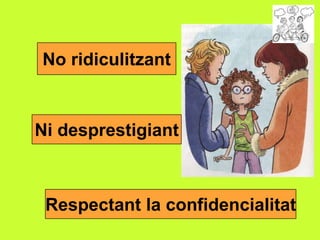 No ridiculitzant

Ni desprestigiant

Respectant la confidencialitat

 