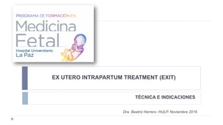 EX UTERO INTRAPARTUM TREATMENT (EXIT)
TÉCNICA E INDICACIONES
Dra. Beatriz Herrero. HULP. Noviembre 2018
 