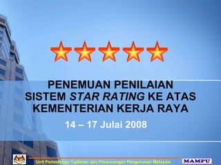 PENEMUAN PENILAIAN
SISTEM STAR RATING KE ATAS
 KEMENTERIAN KERJA RAYA
             14 – 17 Julai 2008


 Unit Pemodenan Tadbiran dan Perancangan Pengurusan Malaysia
 
