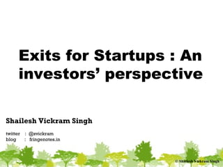 © Shailesh Vickram Singh
Exits for Startups : An
investors’ perspective
Shailesh Vickram Singh
twitter : @svickram
blog : fringenotes.in
 