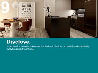 9
Disclose.
Is the time for the seller to beware! It is the law to disclose, accurately and completely,
everything about your home!
 