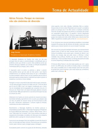 Tema de Actualidade                                                          15


Ideias frescas. Porque os excessos
não são sinónimo de diversão
                                                                           vários suportes, como rádio, televisão, multimédia, Web ou outdoor.
                                                                           Sempre tendo em mente o lema “Podes beber sem te exceder”, os trabalhos
                                                                           podem ser entregues até 15 de Abril, sendo os resultados conhecidos
                                                                           entre 20 e 22 desse mês. Quanto aos prémios, os vencedores vão receber
                                                                           um computador portátil cada, e os segundo e terceiro classificados
                                                                           receberem cheques FNAC de 300 e 150 euros respectivamente. Os cinco
                                                                           grupos mais rápidos vão ainda receber bilhetes para a Queima das Fitas
                                                                           2009. O regulamento completo pode ser lido em www.ideiasfrescas.net .

                                                                           É com iniciativas como estas que pretendemos sensibilizar a comunidade
                                                                           estudantil. Os excessos não são sinónimo de diversão e, para estes casos,
                                                                           sabemos que a máxima “prevenir em vez de remediar” é acertada.

                                                                           Este concurso tem uma particularidade interessante, que necessariamente
                                                                           importa evocar. O facto de neste concurso serem jovens a encontrar
   Jorge Serrote
                                                                           formas de sensibilizar outros jovens para a temática do álcool, é sem
   Presidente da Associação Académica Coimbra                              dúvida uma inovação, algo que pode marcar a diferença e atingir
                                                                           resultados mais profícuos. Acredito, que por este mesmo motivo, é
“A Associação Académica de Coimbra tem como um dos seus                    possível que o “Concurso Ideias Frescas” se distinga pela positiva de todas
principais focos de acção, a consciencialização e sensibilização para os   as outras campanhas já realizadas sobre esta temática.
problemas sociais que afectam os jovens. Estes problemas sociais que
tentamos denunciar englobam, por exemplo, as Infecções Sexualmente         O Concurso Ideias Frescas é uma das nossas apostas que, com o apoio
Transmissíveis (IST’s), as drogas e, claro, o álcool.                      da UC e da APCV pode, sem sombra de dúvida, atingir a comunidade
                                                                           bem como a sociedade civil. E é nossa intenção tornar este num ponto
É importante serem os jovens os primeiros a alertar e prevenir             de partida para novas iniciativas e para novas acções que, acreditamos,
estas questões sociais, que são cada vez mais graves e que importa         podem fazer a diferença.
verdadeiramente ver resolvidas. Numa época em que o individualismo
na nossa sociedade é cada vez maior, em que as pessoas cada vez mais se
preocupam apenas consigo próprias, é importante que sejam os jovens, os
estudantes, os primeiros a tomar medidas.

Portugal é o 4º maior consumidor de álcool da União Europeia, estimando-
-se que cada português consumiu em média cerca de 11 litros de álcool
puro no ano de 1993, o que é um exagero, considerando que o menor
risco de mortalidade está em populações que consomem cerca de 2-3
litros por ano. Parece haver uma ligeira diminuição global do consumo
do álcool desde 1980, particularmente à custa duma diminuição marcada
do consumo do vinho.

Infelizmente tem havido um enorme aumento do consumo da cerveja e
das bebidas destiladas, especialmente entre os jovens, que adoptam cada
vez mais um padrão de consumo maciço aos fins-de-semana (à volta
dos pubs e discotecas) e abandonam o consumo regular às refeições,
característico da cultura mediterrânica.

Recentemente, a Associação Académica de Coimbra juntou-se à
Universidade de Coimbra (UC) e à Associação Portuguesa de Produtores
de Cerveja (APCV) para desenvolver o projecto “Ideias Frescas”. Com o
mote “Podes beber sem te exceder”, esta é uma iniciativa virada para os
estudantes da Universidade, convidados a ter ideias para uma campanha
publicitária sobre os perigos do consumo excessivo de cerveja.

A procura de uma mensagem forte, que sensibilize os jovens dos 16 aos 25
anos é um dos objectivos deste concurso. Procuramos que os estudantes
inovem, sejam criativos e assim, consigam passar a mensagem.

Os estudantes podem concorrer em grupos de três elementos, utilizando
 