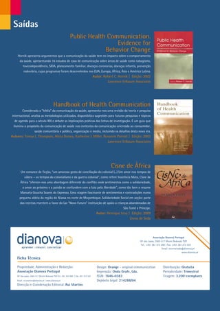 Saídas
                                                                 Public Health Communication.
                                                                                  Evidence for
                                                                              Behavior Change
         Hornik apresenta argumentos que a comunicação da saúde tem no impacto sobre o comportamento
           da saúde, apresentando 16 estudos de caso de comunicação sobre áreas de saúde como tabagismo,
              toxicodependência, SIDA, planeamento familiar, doenças coronárias, doenças infantis, prevenção
               rodoviária, cujos programas foram desenvolvidos nos EUA, Europa, África, Ásia e América Latina.
                                                                                          Autor: Robert C. Hornik | Edição: 2002
                                                                                                   Lawrence Erlbaum Associates




                                               Handbook of Health Communication
              Considerada a “bíblia” da comunicação da saúde, apresenta-nos uma revisão da teoria e pesquisa
     internacional, analisa as metodologias utilizadas, disponibiliza sugestões para futuras pesquisas e tópicos
       de agenda para o século XXI e debate as implicações práticas das linhas de investigação. É um guia que
      ilumina o propósito da comunicação de saúde nos contextos da comunicação orientada ao consumidor,
                           saúde comunitária e pública, organização e media, incluindo os desafios desta nova era.
     Autores: Teresa L. Thompson, Alicia Dorsey, Katherine I. Miller, Roxanne Parrott | Edição: 2003
                                                                        Lawrence Erlbaum Associates




                                                                                                      Cisne de África
            Um romance de ficção, “um amoroso gesto de conciliação do colonial (...) Um amor nos tempos de
                cólera – os tempos do colonialismo e da guerra colonial”, como refere Inocência Mata, Cisne de
            África “oferece-nos uma abordagem diferente do conflito onde sentimentos como a solidariedade,
              o amor ao próximo e a paixão se confundem com a luta pela liberdade”, como tão bem o resume
            Manuela Goucha Soares do Expresso. Uma viagem fascinante de sentimentos e contradições numa
           pequena aldeia da região do Niassa no norte de Moçambique. Solidariedade Social em acção: parte
            das receitas revertem a favor do Lar “Novo Futuro” instituição de apoio a crianças abandonadas de
                                                                                                              São Tomé e Príncipe.
                                                                                            Autor: Henrique Levy | Edição: 2009
                                                                                                                  Livros de Seda




                                                                                                                                       Associação Dianova Portugal
                                                                                                                          Qtª das Lapas, 2565-517 Monte Redondo TVD
                                                                                                                           Tel.: +351 261 312 300 | Fax: +351 261 312 322
                                                                                                                                               Email: secretariado@dianova.pt
                                                                                                                                                                  www.dianova.pt

         Ficha Técnica

         Propriedade, Administração e Redacção:                                             Design: Orange - original communication            Distribuição: Gratuita
         Associação Dianova Portugal                                                        Impressão: Onda Grafe, Lda.                        Periodicidade: Trimestral
         Qtª das Lapas, 2565-517 Monte Redondo TVD Tel.: 261 324 900 | Fax: 261 312 322     ISSN: 1646-0383                                    Tiragem: 3.200 exemplares
         Email: rui.martins@dianova.pt | www.dianova.pt                                     Depósito Legal: 214288/04
         Direcção e Coordenação Editorial: Rui Martins




20
 