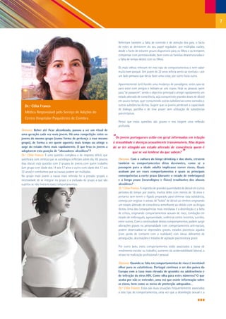 7


                                                                              Referiram também a falta de controlo e de atenção dos pais, o facto
                                                                              de estes se demitirem do seu papel regulador, por múltiplas razões,
                                                                              desde o facto de estarem pouco disponíveis para os filhos e os tentarem
                                                                              compensar com permissividade, bem como as famílias desestruturadas e
                                                                              a falta de tempo destes com os filhos.

                                                                              Os mais velhos referiam ter este tipo de comportamentos e nem saber
                                                                              muito bem porquê. Um jovem de 22 anos referia sentir-se confuso – por
                                                                              um lado pensava que devia fazer uma coisa, por outro fazia outra.

                                                                              Aparentemente terá havido uma mudança de paradigma: antes saía-se
                                                                              para estar com amigos e bebiam-se uns copos. Hoje as pessoas saem
                                                                              para “se passarem”, sendo o objectivo principal o atingir rapidamente um
                                                                              estado alterado de consciência, seja consumindo grandes doses de álcool
                                                                              em pouco tempo, quer consumindo outras substâncias como cannabis e
  Dr.ª Célia Franco                                                           outras substâncias ilícitas. Sugere que os jovens perderam a capacidade
                                                                              de diálogo, partilha e de tirar prazer sem utilização de substâncias
  Médica Responsável pelo Serviço de Adições do                               psicotrópicas.
  Centro Hospitalar Psiquiátrico de Coimbra
                                                                              Penso que estas questões são graves e nos exigem uma reflexão
                                                                              profunda.
Dianova: Beber até ficar alcoolizado, passou a ser um ritual de
uma geração cada vez mais jovem. Há uma competição entre os
jovens do mesmo grupo (como forma de pertença a esse mesmo                 “Os jovens portugueses estão em geral informados em relação
grupo), de forma a ver quem aguenta mais tempo ou atinge o                 à sexualidade e doenças sexualmente transmissíveis. Mas depois
auge do estado ébrio mais rapidamente. O que leva os jovens a              de se ter atingido um estado alterado de consciência quem é
adoptarem esta posição de “abusadores alcoólicos”?
Dr.ª Célia Franco: É uma questão complexa e de resposta difícil, que
                                                                                         que se vai lembrar do que sabem?            ”
justificará com certeza que os sociólogos reflictam sobre ela. Há poucos      Dianova: Com a cultura do binge-drinking e dos shots, crescem
dias discuti esta questão com 2 grupos de jovens com quem trabalho            também os comportamentos ditos desviantes, como se a
(um grupo com idade dos 14 aos 17 anos e outro com idade dos 17 aos           passagem para a idade adulta implicasse correr riscos. Quais
22 anos) e concluímos que as causas podem ser múltiplas.                      acabam por ser esses comportamentos e quais as principais
No grupo mais jovem a causa mais referida foi a pressão grupal, a             consequências a curto prazo (durante o estado de embriaguez)
necessidade de se integrar no grupo e a exclusão do grupo a que são           e a longo prazo (neurológico e físico) resultantes dos abusos
sujeitos se não tiverem esses comportamentos.                                 alcoólicos?
                                                                              Dr.ª Célia Franco: A ingestão de grandes quantidades de álcool em curtos
                                                                              períodos de tempo por jovens, muitos deles com menos de 16 anos e
                                                                              portanto sem terem o fígado preparado para eliminar esta substância,
                                                                              começa por originar o acesso de “bolos” de álcool ao cérebro originando
                                                                              um estado alterado de consciência semelhante ao obtido com as drogas
                                                                              ilícitas. Uma das consequências mais imediatas é a desinibição e a falta
                                                                              de crítica, originando comportamentos sexuais de risco, condução em
                                                                              estado de embriaguês, agressividade, violência contra terceiros, suicídio,
                                                                              entre outros. Com a continuidade destes comportamentos, podem surgir
                                                                              alterações graves na personalidade com comportamentos anti-sociais,
                                                                              podem desencadear-se depressões graves, estados psicóticos agudos
                                                                              (com perda de contacto com a realidade) com ideias delirantes de
                                                                              perseguição, alucinações e estados de agitação psicomotora grave.

                                                                              Por outro lado, estes comportamentos estão associados a baixa de
                                                                              rendimento escolar ou trabalho, aumento da acidentabilidade laboral, a
                                                                              atraso na realização profissional e pessoal.

                                                                              Dianova: Quando se fala em comportamentos de risco é inevitável
                                                                              olhar para as estatísticas: Portugal continua a ser dos países da
                                                                              Europa com a taxa mais elevada de gravidez na adolescência e
                                                                              de infecção do vírus HIV. Como olha para estes números? O que
                                                                              acaba por não se entender, uma vez que existe informação sobre
                                                                              os riscos, bem como os meios de protecção adequados…
                                                                              Dr.ª Célia Franco: Estas são duas situações frequentemente associadas
                                                                              a este tipo de comportamentos, uma vez que a desinibição sexual e a
 