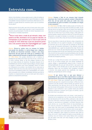 Entrevista com...
    falta de crítica facilitam a promiscuidade sexual e a falta de medidas de    Dianova: Estamos a falar de um consumo legal chamado
    protecção. Os jovens portugueses estão em geral informados em relação        etanol que não é inofensivo, podendo conduzir à dependência.
    à sexualidade e doenças sexualmente transmissíveis. Mas depois de se ter     Posto isto, até que ponto não acaba por existir uma certa
    atingido um estado alterado de consciência quem é que se vai lembrar         permissividade por parte da família e da sociedade em relação
    do que sabem?                                                                a estes consumos?
                                                                                 Dr.ª Célia Franco: De 1988 a 1992 fui médica escolar em Coimbra. Um
    Aquilo que parece não se saber, quer entre os jovens, quer entre os pais     dia, numa reunião com pais duma escola secundária da cidade, um pai
    e educadores, é o elevado perigo associado a estes comportamentos,           dizia que não era um pai para o filho, mas um amigo. Como repetia esta
    havendo uma permissividade e “encolher de ombros” assustadores entre         frase várias vezes, tive de lhe explicar que, se não era um pai para o filho,
    os educadores e entidades responsáveis.                                      então este era órfão de pai. É que, de facto, amigos, o filho poderia ter
                                                                                 quantos quisesse, enquanto que pai só tinha um. E se este não assumia
    “Vivia-se nessa altura a moda do pai tolerante, amigo, com-                  plenamente o seu papel de educador, de orientador do crescimento e
    panheiro do filho, demitindo-se do seu papel de educador, em                 se colocava ao nível do filho, então este ficaria seriamente prejudicado.
    contraposição ao pai autoritário que se vivia no país antes da
    revolução de 1974. Ainda hoje os pais são claramente permis-                 Vivia-se nessa altura a moda do pai tolerante, amigo, companheiro do
                                                                                 filho, demitindo-se do seu papel de educador, em contraposição ao
    sivos e não assumem muitas das responsabilidades que o papel
                      de educadores lhes exige.          ”                       pai autoritário que se vivia no país antes da revolução de 1974. Ainda
                                                                                 hoje os pais são claramente permissivos e não assumem muitas das
    Dianova: Recorre-se muitas vezes ao consumo de bebidas                       responsabilidades que o papel de educadores lhes exige. Permitir que
    com grande teor alcoólico e a outras drogas com o objectivo                  jovens de 12 ou 14 anos vão para discotecas (apesar de ser ilegal), que
    de desinibir, de descontrair (contudo o álcool é uma droga                   saiam até elevadas horas da noite, que frequentem meios onde circulam
    depressora). Até que ponto não acaba por se estabelecer uma                  toda uma série de riscos, quando as suas personalidades ainda não estão
    lógica comportamental baseada na ingestão destas substâncias?                organizadas para lidar com essas situações, é grave, e é claramente uma
    Dr.ª Célia Franco: Esta questão relaciona-se com a mudança de                demissão das obrigações parentais.
    paradigma de que falava atrás. Parece que hoje em dia o convívio com
    os outros, conversar, dançar, já não têm qualquer interesse se não           Entendo que a antiga forma de educar com autoritarismo é errada,
    for num estado alterado de consciência. As pessoas deixaram de ter           mas em vez de termos evoluído para uma posição equilibrada de
    sensibilidade para sentirem emoções naturais (alegria, atracção, paixão)     respeito, diálogo e responsabilização, passou-se para o extremo da
    só reagindo a estímulos muito fortes (“pedradas”). Parece ter havido         desresponsabilização dos pais que tudo permitem e que querem que
    um embotamento nos sentidos e nas emoções. Está na moda estar-se             sejam os filhos a tomar decisões para as quais eles ainda não estão
    “pedrado”. Quem não entra nesta onda, está fora do grupo. Parece haver       preparados. Espero que nos próximos anos consigamos retroceder
    uma enorme necessidade de acabar com a individualidade, com o pensar         e encontrar uma posição parental mais equilibrada, com regras e
    sobre as situações, com a reflexão e sensibilidade individual, querendo-se   exigências, acompanhada de carinho e atenção.
    massificar os comportamentos, pelo que se exclui quem não cumpre o
    padrão de comportamento dominante.                                           Dianova: O que devem fazer os pais para diminuir a
                                                                                 probabilidade de que os seus filhos experimentem, ou ainda, ao
                                                                                 experimentarem, não tornem o uso regular e depois prejudicial?
                                                                                 Dr.ª Célia Franco: Tenho que reconhecer que me faz confusão a
                                                                                 atitude de pais que com o argumento de proteger os filhos dos riscos,
                                                                                 consomem com eles cannabis e álcool, dizendo que preferem que os
                                                                                 filhos experimentem com eles que com os de fora. Não me parece
                                                                                 que esta atitude tenha qualquer efeito protector do jovem, bem pelo
                                                                                 contrário. O que verificamos é que a grande maioria dos doentes
                                                                                 alcoólicos começaram a consumir com os pais e na família, o que de
                                                                                 facto não evitou o seu adoecer.

                                                                                 As atitudes mais protectoras serão as de atrasar o mais possível os
                                                                                 contactos com as substâncias e com os meios onde elas circulam. Os
                                                                                 pais não deveriam permitir aos seus filhos a saída para a vida nocturna
                                                                                 antes dos 17/18 anos e deveriam controlar estas saídas. O horário de
                                                                                 entrada em casa deveria ser estipulado e verificado. Deveriam estar
                                                                                 muito atentos a se, os seus filhos entram em casa alcoolizados ou
                                                                                 com sinais de consumos de substâncias e ter atitude muito firme
                                                                                 nestes casos. São muito jovens, as personalidades ainda não estão
                                                                                 estruturadas e necessitam de controlo externo sobre as suas opções.
                                                                                 É claro que isto obriga a que os pais sejam presentes no crescimento
                                                                                 dos filhos, dialogantes, sejam capazes de conversar sobre todos os
                                                                                 temas, de os ouvir e sejam capazes de explicar as suas decisões com
                                                                                 coerência, mas com firmeza e sem vacilar. Muitas vezes os próprios
                                                                                 pais não sabem como lidar com estas situações, ou qual a melhor
                                                                                 decisão a tomar.




8
 