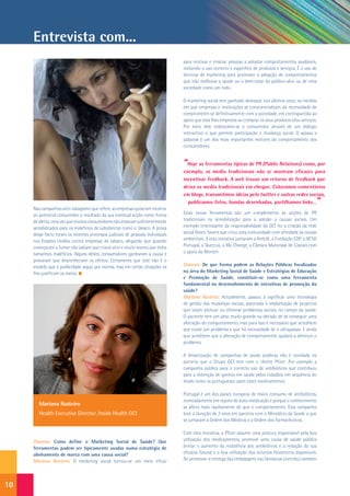 Entrevista com...
                                                                                 para motivar e ensinar pessoas a adoptar comportamentos saudáveis,
                                                                                 incluindo o uso correcto e específico de produtos e serviços. É o uso de
                                                                                 técnicas de marketing para promover a adopção de comportamentos
                                                                                 que irão melhorar a saúde ou o bem-estar do público-alvo ou de uma
                                                                                 sociedade como um todo.

                                                                                 O marketing social tem ganhado destaque nos últimos anos, na medida
                                                                                 em que empresas e instituições se consciencializam da necessidade de
                                                                                 comprometer-se definitivamente com a sociedade, em contrapartida ao
                                                                                 apoio que esta lhes empresta ao comprar os seus produtos e/ou serviços.
                                                                                 Por meio dele redescobre-se o consumidor através de um diálogo
                                                                                 interactivo o que permite participação e mudança social. O «passa a
                                                                                 palavra» é um dos mais importantes motores do comportamento dos
                                                                                 consumidores.


                                                                                 “Hoje as ferramentas típicas de PR (Public Relations) como, por
                                                                                 exemplo, os media tradicionais não se mostram eficazes para
                                                                                 incentivar feedback. A web trouxe um retorno de feedback que
                                                                                 deixa os media tradicionais em cheque. Colocamos comentários
                                                                                 em blogs, transmitimos ideias pelo twitter e outras redes sociais,
                                                                                   publicamos fotos, bandas desenhadas, partilhamos links…               ”
     Nas campanhas anti-tabagismo que refere, as empresas quiseram mostrar
     ao potencial consumidor o resultado da sua eventual acção como forma        Estas novas ferramentas são um complemento às acções de PR
     de alerta, uma vez que muitos consumidores não estavam suficientemente      tradicionais na sensibilização para a adesão a causas sociais. Um
     sensibilizados para os malefícios de substâncias como o tabaco. A prova     exemplo interessante da responsabilidade da GCI foi a criação da rede
     desse facto foram os recentes processos judiciais de pessoais individuais   social Green Savers que criou uma comunidade com afinidade às causas
     nos Estados Unidos contra empresas de tabaco, alegando que quando           ambientais. A esta iniciativa juntaram a Amb3E, a Fundação EDP, o BCSD
     começaram a fumar não sabiam que criava vício e muito menos que tinha       Portugal, a Quercus, a My Change, a Câmara Municipal de Cascais com
     tamanhos malefícios. Alguns destes consumidores ganharam a causa e          o apoio da Worten.
     provaram que desconheciam os efeitos. Certamente que este não é o
     modelo que a publicidade segue por norma, mas em certas situações os        Dianova: De que forma podem as Relações Públicas focalizadas
     fins justificam os meios.                                                   na área do Marketing Social de Saúde e Estratégias de Educação
                                                                                 e Promoção de Saúde, constituir-se como uma ferramenta
                                                                                 fundamental no desenvolvimento de iniciativas de promoção da
                                                                                 saúde?
                                                                                 Mariana Rasteiro: Actualmente, passou a significar uma tecnologia
                                                                                 de gestão das mudanças sociais, associada à implantação de projectos
                                                                                 que visam atenuar ou eliminar problemas sociais, no campo da saúde.
                                                                                 O paciente tem um peso muito grande na decisão de se conseguir uma
                                                                                 alteração do comportamento, mas para isso é necessário que acreditem
                                                                                 que existe um problema e que há necessidade de o ultrapassar. E ainda
                                                                                 que acreditem que a alteração de comportamento ajudará a diminuir o
                                                                                 problema.

                                                                                 A dinamização de campanhas de saúde públicas não é novidade na
                                                                                 parceria que o Grupo GCI tem com o cliente Pfizer. Por exemplo a
                                                                                 campanha pública para o correcto uso de antibióticos que contribuiu
                                                                                 para a obtenção de ganhos em saúde pelos cidadãos em sequência do
                                                                                 modo como os portugueses usam estes medicamentos.

                                                                                 Portugal é um dos países europeus de maior consumo de antibióticos,
                                                                                 nomeadamente em regime de auto-medicação e porque o conhecimento
        Mariana Rasteiro
                                                                                 se altera mais rapidamente do que o comportamento. Esta campanha
        Health Executive Director, Inside Health GCI                             teve a duração de 3 anos em parceria com o Ministério da Saúde a que
                                                                                 se juntaram a Ordem dos Médicos e a Ordem dos Farmacêuticos.

                                                                                 Com esta iniciativa, a Pfizer assume uma postura responsável pela boa
     Dianova: Como define o Marketing Social de Saúde? Que                       utilização dos medicamentos, promove uma causa de saúde pública
     ferramentas podem ser tipicamente usadas numa estratégia de                 (evitar o aumento da resistência aos antibióticos e a redução da sua
     alinhamento de marca com uma causa social?                                  eficácia futura) e a boa utilização dos recursos financeiros disponíveis.
     Mariana Rasteiro: O marketing social tornou-se um meio eficaz               Ao promover a entrega das embalagens nas farmácias contribui também




10
 