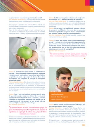 13


se apresenta como uma determinação individual ou social?                   Dianova: Qual deve ser o papel dos media enquanto coadjuvantes
Prof. Ana Paula Banza Zarcos: O acesso à saúde é um direito. Onde é        na cooperação para a elaboração deste tipo de campanhas?
imprescindível que estejam envolvidos todos os intervenientes.             Prof. Ana Paula Banza Zarcos: Os media devem trabalhar com as
                                                                           entidades de saúde responsáveis, para que a informação divulgada seja
A educação para a saúde deve fazer parte das Políticas de Saúde para       o mais científica possível e sem contradizer as medidas desenvolvidas
garantir igualdade de oportunidades de todos os cidadãos à informação      pelas mesmas.
sobre estilos de vida saudável.                                            Dianova: Até que ponto é que a publicidade acaba por se demitir
Depois da informação ser divulgada compete a cada um fazer as              de uma certa sensibilidade e ética neste tipo de campanhas,
suas escolhas, mas sempre com alguma monitorização das entidades           inscrevendo significados que possam levar a comportamentos
competentes, porque a mudança de comportamentos leva o seu tempo.          não saudáveis, podendo mesmo ser contra-informadora?
                                                                           Prof. Ana Paula Banza Zarcos: Atrás da publicidade costumam estar
                                                                           interesses económicos. Tal diz tudo!

                                                                           Dianova: O sector das bebidas- vinhos, bebidas espirituosas e
                                                                           cerveja – é dos mais fortes sectores da indústria portuguesa. Até
                                                                           que ponto é que as campanhas de risco relativamente ao álcool,
                                                                           acabam por esbarrar nos interesses económicos deste sector?
                                                                           Até que ponto é que não há uma certa conivência com estas
                                                                           indústrias, em detrimento da saúde pública?
                                                                           Prof. Ana Paula Banza Zarcos:

                                                                           “Os valores económicos exercem grande pressão nessas de-
                                                                            cisões e normalmente prevalecem os interesses económicos.”




Dianova: A promoção da saúde consiste na combinação de
educação e intervenções legais, fiscais, económicas, ambientais
e organizacionais relacionadas e desenvolvidas para facilitar
a aquisição da saúde e prevenção da doença. Como deve
ser elaborada uma campanha de educação e consequente
prevenção da saúde?
Prof. Ana Paula Banza Zarcos: Esta não é a minha área de conhecimento,
mas tenho consciência que uma campanha de Educação para a Saúde
deve ser focalizada em função das necessidades das populações e o
sucesso das mesmas depende do envolvimento directo destas, através
de elementos chave das comunidades que conhecem as necessidades
reais das mesmas..

Dianova: Como é feita essa impelação ao comportamento junto                  Francisco Sarmento
de grupos de mais jovens e jovens adultos? Que estrutura de
                                                                             Associate Brand Manager da
prevenção deve ser adoptada de forma a controlar o consumo
exagerado de determinadas substâncias, que podem levar a                     Kellogg’s Portugal
comportamentos de risco por parte de uma geração cada vez
mais jovem? (abuso de álcool e outras drogas)
Prof. Ana Paula Banza Zarcos:                                              Dianova: Em que consiste esta nova campanha da Kellogg’s, que
                                                                           está a ser desenvolvida pela Leo Burnett?
“Os comportamentos de risco em determinados grupos são                     Francisco Sarmento: A campanha “Tudo Começa Melhor com
quase incontornáveis porque fazem parte de um conjunto de                  Kellogg’s” é uma iniciativa desenvolvida na íntegra pela equipa
experiências na exploração da própria vida e etapas de desen-              nacional da Kellogg’s e totalmente adaptada ao consumidor português.
                 volvimento do ser humano            ”                     A campanha teve como base um plano de relações públicas criado
                                                                           pelo Grupo Inforpress, que deu origem a um projecto de comunicação
Mas mais uma vez esses grupos têm que ser informados sobre o risco e a     integrado a 360º com acções de marketing, publicidade e PLV.
diferença entre consumo e dependência a determinadas substâncias. Ou
seja, informar para que individualmente os limites sejam identificados e   O Grupo Inforpress é a agência responsável pela implementação do
cada um faça as suas escolhas com responsabilidade.                        projecto ao nível das relações públicas, a Leo Burnett desenvolveu o
 