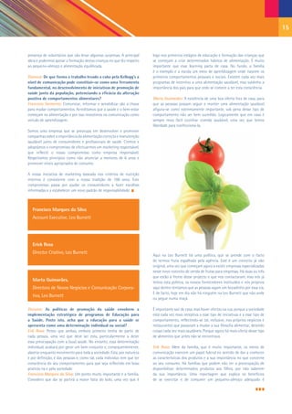 15


presença de voluntários que vão levar algumas surpresas. A principal     logo nos primeiros estágios de educação e formação das crianças que
ideia é podermos apoiar a formação destas crianças no que diz respeito   se começam a criar determinados hábitos de alimentação. É muito
ao pequeno-almoço e alimentação equilibrada.                             importante que esse learning parta de casa. No fundo, a família
                                                                         é o exemplo e a escola um meio de aprendizagem onde nascem os
Dianova: De que forma o trabalho levado a cabo pela Kellogg’s a          primeiros comportamentos pessoais e sociais. Existem cada vez mais
nível de comunicação pode constituir-se como uma ferramenta              programas de incentivo a uma alimentação saudável, mas sublinho a
fundamental, no desenvolvimento de iniciativas de promoção de            importância dos pais para que cedo se comece a ter esta consciência.
saúde junto da população, potenciando a eficácia da alteração
positiva de comportamentos alimentares?                                  Marta Guimarães: A existência de uma boa oferta fora de casa, para
Francisco Sarmento: Comunicar, informar e sensibilizar são a chave       que as pessoas possam seguir e manter uma alimentação saudável
para mudar comportamentos. Acreditamos que a saúde e o bem-estar         afigura-se como extremamente importante, sob pena desse tipo de
começam na alimentação e por isso investimos na comunicação como         comportamento não ser bem sucedido. Logicamente que em casa é
veículo de aprendizagem.                                                 sempre mais fácil cozinhar comida saudável, uma vez que temos
                                                                         liberdade para confeccioná-la.
Somos uma empresa que se preocupa em desenvolver e promover
campanhas sobre a importância da alimentação correcta e manutenção
saudável junto de consumidores e profissionais de saúde. Cremos e
adoptámos o compromisso de efectuarmos um marketing responsável,
que reflecte o nosso compromisso como empresa responsável.
Respeitamos princípios como não anunciar a menores de 6 anos e
promover níveis apropriados de consumo.

A nossa iniciativa de marketing baseada nos critérios de nutrição
internos é consistente com a nossa tradição de 100 anos. Este
compromisso passa por ajudar os consumidores a fazer escolhas
informadas e a estabelecer um novo padrão de responsabilidade.



   Francisco Marques da Silva
   Account Executive, Leo Burnett




   Erick Rosa
   Director Criativo, Leo Burnett
                                                                         Aqui na Leo Burnett há uma política, que se prende com o facto
                                                                         de termos fruta espalhada pela agência. Este é um conceito já não
                                                                         original, uma vez que começam agora a existir empresas especializadas
                                                                         neste novo conceito de venda de frutas para empresas. Há duas ou três
                                                                         que estão à frente desse projecto e que nos contactaram, mas nós já
   Marta Guimarães,                                                      temos esta politica, os nossos fornecedores instituídos e nós próprios
   Directora de Novos Negócios e Comunicação Corpora-                    aqui dentro tentamos que as pessoas sigam um bocadinho por essa via.
                                                                         E de facto, hoje em dia não há ninguém na Leo Burnett que não ande
   tiva, Leo Burnett
                                                                         ou pegue numa maçã.

Dianova: As políticas de promoção da saúde envolvem a                    É importante sair de casa, mas haver ofertas na rua, porque a sociedade
implementação estratégica de programas de Educação para                  está cada vez mais receptiva a esse tipo de iniciativas e a esse tipo de
a Saúde. Posto isto, acha que a educação para a saúde se                 comportamento, reflectindo-se tal, inclusive, nos próprios negócios e
apresenta como uma determinação individual ou social?                    restaurantes que passaram a mudar a sua filosofia alimentar, detendo
Erik Rosa: Penso que ambas, embora primeiro tenha de partir de           coisas cada vez mais saudáveis. Porque agora há mais oferta desse tipo
cada pessoa, uma vez que deve ser esta, particularmente a deter          de alimentos que antes não se encontrava.
essa preocupação com a (sua) saúde. No entanto, essa determinação
individual, acabará por gerar um bem conjunto e, consequentemente,       Erik Rosa: Além da família, que é muito importante, os meios de
alastrar enquanto movimento para toda a sociedade. Esta, por natureza    comunicação exercem um papel fulcral no sentido de dar a conhecer
e por definição, é das pessoas e, como tal, cada individuo tem que ter   as características dos produtos e a sua importância no que concerne
consciência do seu comportamento para que seja reflectido em boas        ao seu consumo. Há famílias que podem não ter a preocupação de
praticas na e pela sociedade.                                            disponibilizar determinados produtos aos filhos, por não saberem
Francisco Marques da Silva: Um ponto muito importante é a família.       da sua importância. Uma reportagem que explica os benefícios
Considero que daí se partirá a maior fatia do bolo, uma vez que é        de se exercitar e de consumir um pequeno-almoço adequado é
 