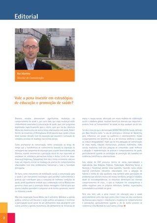 Editorial




      Rui Martins
      Director de Comunicação




    Vale a pena investir em estratégias
    de educação e promoção de saúde?


    Diversos estudos demonstram significativas mudanças no                     marca e causas sociais, alicerçado em novos modelos de colaboração
    comportamento de saúde e, por outro lado, que essas mudanças estão         social e cidadania global, resultam benefícios diversos que impactam o
    credivelmente associadas à comunicação de saúde, quer com programas        produto final: os “consumidores” de saúde, ou seja, qualquer um de nós.
    desenhados especificamente para o efeito, quer por via da cobertura
    Media dos mesmos e/ou de outros temas relacionados com saúde. Robert       Tal não é mais do que o denominado MARKETING SOCIAL Saúde, definido
    Hornik, da University of Pennsylvania (EUA) aponta duas razões críticas    por Blair-Stevens como “o uso de princípios e técnicas de Marketing
    deste sucesso: elevado nível de exposição que assumem e activação do       para influenciar um grupo ou audiência a voluntariamente mudar
    complexo processo de mudança nas normas sociais.                           comportamentos em benefício de si e de terceiros: melhorar a saúde
                                                                               ou reduzir desigualdades”. Fazer uso do mix adequado de comunicação
    Como profissional de comunicação, tenho constatado ao longo do             de mass media, relações institucionais, produtos multimédia, redes
    tempo que a transferência de conhecimento baseada na exposição às          sociais, marketing viral e/ou pesquisa de consumidor, pode melhorar
    mensagens das campanhas de educação para a saúde desenvolvidas pela        a adopção e implementação de práticas e comportamentos de saúde,
    Dianova, visando incrementar a percepção social do risco associado ao      particularmente quando as estratégias de prevenção são baseadas em
    uso/abuso de substância psicoactivas lícitas e ilícitas (+info em www.     evidências científicas ou observacionais.
    dianova.pt Imprensa_Campanhas), têm tido, e terão certamente cada vez
    mais, um impacto central na mudança de positiva de comportamentos          Esta edição da EXIT procurou dentro de várias especialidades e
    relacionados com esta problemática transversal a toda a Sociedade          especialistas (das Relações Públicas, Publicidade, Marketing Social, à
    portuguesa.                                                                Nutrição e Academia) abordar estas questões, trazendo numa edição
                                                                               especial contributos relevantes relacionados com a adopção de
    De facto, como instrumento de mobilização social, a comunicação para       hábitos e estilos de vida saudáveis, mas também sobre percepções de
    a saúde é um instrumento estratégico para partilhar conhecimentos e        problemas que afectam muitos dos nossos familiares, amigos e cidadãos,
    práticas que contribuam para a conquista de melhores condições de          desde as toxicodependências, os distúrbios alimentares aos diversos
    saúde, sendo igualmente verdade que a colaboração com os Media como        comportamentos de risco... e que se traduzem em consequências e
    parceiros chave para a promoção destas mensagens é fulcral para que        saldos negativos para os próprios indivíduos, famílias, organizações,
    jovens e adultos aprendam a comportar-se de forma a promover, manter       comunidades e sociedade em geral.
    ou restaurar a saúde.
                                                                               Para nós, sim!, vale a pena investir em educação para a saúde
    Mas esta cooperação Causa-Media não é suficiente. Mobilizar a opinião      particularmente junto dos mais jovens. Este é mais um dos contributos
    pública, construir um discurso e acção política persuasivos e incentivar   da Dianova para inspirar e impulsionar a mudança de comportamentos
    a participação social carece de um alinhamento mais abrangente com         e percepções, particularmente quando a 26 de Junho próximo se
    outros actores e agentes económicos. Do alinhamento de iniciativas de      comemora o Dia Mundial da Luta Contra a Droga!




2
 