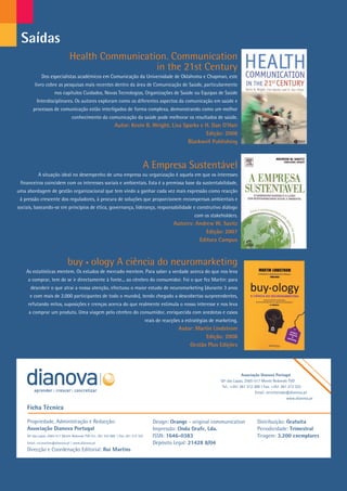 Saídas
                                     Health Communication. Communication
                                                       in the 21st Century
                  Dos especialistas académicos em Comunicação da Universidade de Oklahoma e Chapman, este
              livro cobre as pesquisas mais recentes dentro da área de Comunicação de Saúde, particularmente
                           nos capítulos Cuidados, Novas Tecnologias, Organizações de Saúde ou Equipas de Saúde
               Interdisciplinares. Os autores exploram como os diferentes aspectos da comunicação em saúde e
            processos de comunicação estão interligados de forma complexa, demonstrando como um melhor
                                       conhecimento da comunicação da saúde pode melhorar os resultados de saúde.
                                                                   Autor: Kevin B. Wright, Lisa Sparks e H. Dan O’Hair
                                                                                                         Edição: 2008
                                                                                                  Blackwell Publishing



                                                                                      A Empresa Sustentável
                A situação ideal no desempenho de uma empresa ou organização é aquela em que os interesses
      financeiros coincidem com os interesses sociais e ambientais. Esta é a premissa base da sustentabilidade,
     uma abordagem de gestão organizacional que tem vindo a ganhar cada vez mais expressão como reacção
      à pressão crescente dos reguladores, à procura de soluções que proporcionem recompensas ambientais e
     sociais, baseando-se em princípios de ética, governança, liderança, responsabilidade e construtivo diálogo
                                                                                                                  com os stakeholders.
                                                                                                       Autores: Andrew W. Savitz
                                                                                                                    Edição: 2007
                                                                                                                 Editora Campus



                                    buy ology A ciência do neuromarketing
         As estatísticas mentem. Os estudos de mercado mentem. Para saber a verdade acerca do que nos leva
          a comprar, tem de se ir directamente à fonte... ao cérebro do consumidor. Foi o que fez Martin: para
           descobrir o que atrai a nossa atenção, efectuou o maior estudo de neuromarketing (durante 3 anos
          e com mais de 2.000 participantes de todo o mundo), tendo chegado a descobertas surpreendentes,
          refutando mitos, suposições e crenças acerca do que realmente estimula o nosso interesse e nos leva
          a comprar um produto. Uma viagem pelo cérebro do consumidor, enriquecida com anedotas e casos
                                                                                          reais de reacções a estratégias de marketing.
                                                                                                          Autor: Martin Lindstrom
                                                                                                                     Edição: 2008
                                                                                                              Gestão Plus Edições




                                                                                                                                           Associação Dianova Portugal
                                                                                                                              Qtª das Lapas, 2565-517 Monte Redondo TVD
                                                                                                                               Tel.: +351 261 312 300 | Fax: +351 261 312 322
                                                                                                                                                   Email: secretariado@dianova.pt
                                                                                                                                                                      www.dianova.pt

         Ficha Técnica

         Propriedade, Administração e Redacção:                                              Design: Orange - original communication               Distribuição: Gratuita
         Associação Dianova Portugal                                                         Impressão: Onda Grafe, Lda.                           Periodicidade: Trimestral
         Qtª das Lapas, 2565-517 Monte Redondo TVD Tel.: 261 324 900 | Fax: 261 312 322      ISSN: 1646-0383                                       Tiragem: 3.200 exemplares
         Email: rui.martins@dianova.pt | www.dianova.pt                                      Depósito Legal: 21428 8/04
         Direcção e Coordenação Editorial: Rui Martins




28
 