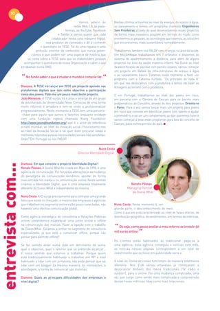 10
                                                               Vamos aderir às          Nestes últimos actuamos ao nível da energia, do acesso à água,
                                                           redes Web 2.0, às plata-     ao saneamento e temos um programa chamado Engenheiros
                                                    formas, ao YouTube, Facebook        Sem Fronteiras através do qual desenvolvemos esses projectos
                                               e Twitter e vamos querer que cada        da forma mais inovadora possível em termos do modo como
                                          colaborador tenha uma máquina digital,        envolvemos as pessoas, as tecnologias que usamos, as soluções
                                      seja produtor de conteúdos e dê a conhecer        que encontramos, mais sustentáveis nomeadamente.
                                  o quotidiano da TESE. Tal dá uma riqueza e uma
                               profusão enorme de conteúdos que nunca poten-            Trabalhamos também nos PALOP com crianças na área da saúde.
                            ciámos e que podem ser uma espécie de história que          Em Moçambique trabalhamos em 7 orfanatos e dispomos do
                         se conta sobre a TESE para que os stakeholders possam          sistema de apadrinhamento à distância, para além de alguns
                       acompanhar o quotidiano da nossa Organização e saber o que       projectos na área da saúde materno-infantil. Na Guiné ao nível
                    é trabalhar numa ONG.                                               da electrificação de escolas com painéis solares; vamos começar
                                                                                        um projecto em Bafatá de infra-estruturas de acesso à água

                    “  No fundo saber o que é mudar o mundo e como se faz.”
                                                                                        e ao saneamento básico. Estamos neste momento a fazer um
                                                                                        programa com a Catarina Furtado, “Os príncipes do nada II”
                                                                                        em que nos deslocamos com a produtora e temos ido fazer as
                    Dianova: A TESE irá lançar em 2010 um projecto apoiado nas          filmagens ao terreno com a produtora.
                    plataformas digitais que tem como objectivo a participação
                    cívica dos jovens. Fale-me um pouco mais deste projecto.            E em Portugal, trabalhamos ao nível dos jovens em risco,
                    João Meneses: A TESE surgiu há 6 anos e emerge de um grupo          em parceria com a Câmara de Cascais para os bairros mais
                    de voluntariado da Universidade Nova. Começou de uma forma          problemáticos do Concelho, através de dois projectos: Orienta-te
                    muito informal e amadora e tem-se vindo a profissionalizar          e Pares. Para o ano vamos lançar mais um projecto para jovens
                    progressivamente. Neste momento a TESE tem uma parceria-            em risco que consiste em identificar jovens com talento e ajudar
                    -chave para aquilo que somos e fazemos enquanto entidade            a promovê-lo e vai ser um complemento ao que queremos fazer e
                    com uma fundação inglesa chamada Young Foundation                   vamos começar a levar estes programas para fora do concelho de
                    http://www.youngfoundation.org/ que é o actor de referência         Cascais, para outros pontos do país.
                    a nível mundial, ao nível da inovação social. Posicionamo-nos
                    ao nível da Inovação Social e tal quer dizer procurar novas e
                    melhores respostas para as necessidades sociais não satisfeitas.
                    Onde? Em Portugal ou nos PALOP.


                                                                              Nuno Costa
                                                              Director Identidade Digital


                    Dianova: Em que consiste o projecto Identidade Digital?
entrevista com...




                    Renato Póvoas: A Guess What foi criada em Maio de 1998, é uma
                    agência de comunicação. Por força das alterações e da mudança
                    do paradigma da comunicação decidimos apostar de forma
                    mais vincada nos media e na comunicação online. Neste sentido
                    criámos a Identidade Digital, que é uma empresa totalmente                     Renato Póvoas
                    diferente da Guess What e independente da mesma.                             Managing Partner
                                                                                                    da Guess What
                    Nuno Costa: A ID surge precisamente para colmatar uma grande
                    falha que existe no mercado: a maioria das empresas e agências
                    que trabalham no segmento online estão pouco conectadas, não        Nuno Costa: Neste momento é, em
                    havendo uma efectiva comunicação global.                            grande parte, o desconhecimento do meio.
                                                                                        Como é que ele está caracterizado ao nível de faixas etárias, de
                    Como agência estratégica de consultoria e Relações Públicas         distribuição geográfica, de rendimentos, em termos de métricas.
                    online, pretendemos estabelecer uma ponte online e offline

                                                                                        “ Ou seja, como posso avaliar o meu retorno se investir 50
                    na comunicação das marcas. Fazer a ligação com o trabalho
                    da Guess What. Estamos a entrar no segmento de consultoria
                    especializada: já que está a comunicar offline, porque não
                    pensar para além do offline?
                                                                                        mil euros online.
                                                                                                         ”
                                                                                        Os clientes estão habituados ao tradicional: paga-se a
                    Se faz sentido estar numa rede em detrimento de outra,              uma agência; essa agência conseguiu x notícias este mês,
                    qual o objectivo, qual o retorno que se pretende alcançar…          as notícias nessas páginas correspondem a um total de
                    é nesse sentido que estamos a trabalhar. Porque quem                investimento que se fosse em publicidade seria x.
                    está tradicionalmente habituado a trabalhar em RP e está
                    habituado a lidar com um jornalista, não pode pensar que vai        A nível do Online as coisas funcionam de maneira totalmente
                    lidar com um blogger da mesma maneira. As motivações, a             diferente. Nos EUA várias empresas já começaram a
                    abordagem, a forma de comunicar são distintas.                      deslocalizar dinheiro dos meios tradicionais (TV, rádio e
                                                                                        outdoor), para o online. Foi uma mudança complicada, uma
                    Dianova: Quais as principais dificuldades das empresas a            vez que surge como sendo mais complicada a compreensão
                    nível digital?                                                      destas novas métricas tidas como mais relacionais.
 