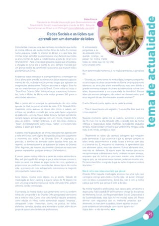 tema de actualidade
                                                                     Celso Crecco
                       Presidente da Atitude (Associação pelo Desenvolvimento do
                Investimento Social), responsável pela criação da BVS - Bolsa de
             Valores Sociais no Brasil e em Portugal (cgrecco@atitude-sse.com)

                              Redes Sociais e as lições que
                         aprendi com um domador de leões

Como tantas crianças, uma das melhores recordações que tenho          O entrevistador
de minha infância são as das minhas férias de Julho. Eu morava        perguntava e eu
numa pequena cidade no interior do Brasil, e o que fazia das          ali, extasiado como
minhas férias períodos tão memoráveis era o facto de que todos        quando criança, via
os anos, no mês de Julho, a cidade recebia a visita do “Gran Circo    passar na minha mente
Orlando Orfei”. Para uma cidade pequena, quase que uma aldeia,        todas as cenas que vivi no Gran
a chegada do Circo era o evento do ano, sempre marcado por            Circo Orlando Orfei.
um grande desfile de caminhões e autocarros que traziam toda a
parafernália do Circo.                                                Num determinado momento, já no final da entrevista, o jornalista
                                                                      diz:
Ficávamos todos extasiados e acompanhávamos a montagem do
Circo: a lona a ser armada, os animais nas jaulas expostos a poucos   - “Orlando, eu, como tantos na minha idade, sempre acompanhei
metros de nós, as bailarinas de pernas longas que agitavam as         os seus espectáculos e certamente você tinha uma equipa muito
imaginações adolescentes. Tudo era excitante e mágico. Esse foi       talentosa, as atracções eram maravilhosas mas sem dúvida o
um dos mais famosos circos do Brasil. Como todos os circos, o         grande momento do espectáculo era a sua entrada e o show com
“Gran Circo Orlando Orfei” tinha palhaços, trapezistas, ilusionis-    leões. Impressionante a sua capacidade de domá-los! Porque
tas, tinha o Globo da Morte onde motos giravam 360 graus a            leões são animais selvagens, não podem ser domesticados, qual
velocidades absurdas…                                                 era o segredo do seu domínio sobre aqueles animais?”

Mas o ponto alto e principal da apresentação do circo vinha           O velho Orlando sorriu, ajeitou-se na cadeira e disse:
apenas no final, no encerramento da noite. O Sr. Orlando Orfei,
majestoso como apenas os donos dos circos o sabem ser,                - “Pois é, havia mesmo um segredo… E eu vou lhe dizer qual era
entrava no picadeiro cercado por uma jaula (para segurança            o meu segredo.”
do público) e, com ele, 5 ou 6 leões ferozes. Sempre sorridente,
sempre seguro, armado apenas com um chicote, Orlando Orfei            Naquele momento, ajeitei-me na cadeira, aumentei o volume
dava as ordens: “Senta!” ordenava, e um dos leões obedecia.           da TV e fixei-me na tela. Orlando Orfei, o grande ídolo da minha
“Rola!” e imediatamente outro rolava. “Salta!” e o terceiro leão      infância e responsável pelas melhores recordações daqueles
saltava. E assim por diante.                                          tempos, iria desvendar o mistério que também me intrigou a vida
                                                                      toda. E ele, então, começou a falar:
A plateia inteira aplaudia de pé o final, extasiada não apenas com
a noite em si mas com o ápice do espectáculo que era justamente       - “Realmente os leões são animais selvagens que ninguém
o momento dos leões e do Orlando Orfei. A segurança, a                pode domesticar. O que acontece é que eu sempre comprei os
precisão, o domínio do domador sobre aquelas feras que, de            leões ainda pequenininhos e então ficava a brincar com eles
repente, se domesticavam e se dobravam às ordens do Orlando           e a observá-los. E, enquanto os observava, ia aprendendo que
Orfei. Algumas, até mesmo, docilmente o lambiam no rosto sem          uns adoravam saltar, mas não rolavam. Outros adoravam rolar,
parecer representar qualquer ameaça. Era fantástico…                  mas não se deitavam. Já alguns eram tão mansos que se eu
                                                                      me aproximasse e oferecesse o rosto, lambiam-no sem ameaça,
E assim passei minha infância e parte de minha adolescência.          enquanto que de outros eu precisava manter uma distância
Meu avô, português de Lamego e que já viúvo morava connosco,          segura pois, se me aproximasse demais, poderiam morder-me.
todos os anos me levava ao espectáculo do circo, ajudando a           Portanto meu filho, o segredo é que eu nunca troquei as ordens
proporcionar as melhores recordações dessa época da minha             dos leões…”
vida – a presença do meu avô que tanto me ensinou e a magia do
circo que tanto me encantou.                                          Não é com a sua cabeça que tem que pensar
                                                                      Orlando Orfei naquela madrugada ensinou-me uma lição que
Anos depois, muitos anos depois, eu já adulto, Sábado de              carregaria comigo para toda a minha vida: se quiser interagir
madrugada ao fazer zapping a alguns canais de TV deparo-me            com os leões e possivelmente, domá-los, não é com a minha
com um programa de entrevistas e neste o Orlando Orfei, já bem        cabeça que tenho que pensar. É com a do leão.
velhinho, sendo entrevistado.
                                                                      Na minha trajectória profissional, que passou pelo jornalismo e
O jornalista, da minha idade e que certamente como eu também          depois pela Publicidade&RP até finalmente chegar às disciplinas
tinha sido um grande fã do Orlando Orfei, perguntava sobre como       do Marketing Social, da Responsabilidade Social Corporativa e
era a vida no circo. Como criar uma família naquele ambiente,         da Sustentabilidade, essa lição foi-me muitas vezes útil. Posso
como educar os filhos, como administrar aquela “empresa”,             afirmar com segurança que os melhores projectos que
ultrapassar crises financeiras, como, na prática, ter leões,          desenvolvi, os mais bem sucedidos, foram aqueles em que
elefantes, camelos, cavalos para alimentar e cuidar, além de um       pude estabelecer uma relação com o outro a partir da
grupo de quase uma centena de profissionais.                          lógica dele – e não da minha.

                                                                                                                                           25
 