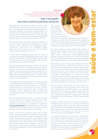 Gloria Pujol




                                                                                                                                 saúde e bem-estar
                                    Directora de Comunicação da Sanofi-Aventis,
                       Coordenadora do Grupo de Trabalho Healthcare da EACD –
                             European Association of Communication Directors

                                   Sida e Sociedade:
             dos meios sociais às políticas sanitárias
No passado dia 19 de Outubro de 2009, teve lugar a maior         Sem dúvida
Conferência do mundo sobre Vacinas para o vírus da Sida,         que a presença
que, na sua décima edição, estava parcialmente dedicada à        da ex-modelo
análise dos resultados “insuficientes, mas interessantes” do     na Web teve mais
estudo Thai, em fase III, recentemente publicado. Com uma        audiência que mui-
população de 16 mil adultos voluntários, o estudo mostrava       tas campanhas de
que a combinação de duas vacinas candidatas (ALVAC_HIV e         prevenção colocadas em
ADISVAX) reduzia o risco de transmissão do vírus em 31%.         marcha pelas instituições sanitárias dos países europeus.
                                                                 Contudo, as grandes acções de informação à cidadania, e
O professor Yves Lévy, presidente adjunto da conferência e       a colocação à disposição de programas de detecção pre-
director científico do programa de investigação no qual se       coce e de acesso aos medicamentos existentes, não podem
inscreve o estudo, ressalta que estes resultados poderiam        imaginar-se sem a participação das Instituições Públicas.
considerar-se “insuficientes, mas animadores, porque
demonstram pela primeira vez que os pacientes podem              Se os artigos referentes à “Sida e Redes Sociais” passam os
chegar a estar protegidos por uma vacina”.                       200 mil, os que incluem os termos “Sida e Politicas Sociais”,
                                                                 duplicam estes números, mas já não integram apenas
A notícia saltou imediatamente para todos os meios de            artigos, vídeos ou comentários, mas também descrevem
comunicação, e daí para a Web, blogs e redes sociais, o que      politicas, programas e acções muito concretas, advertindo
demonstra uma vez mais, que a informação relativa à saúde        sobre os riscos associados à droga e ao sexo sem precaução e
não pode circunscrever-se a determinados meios, nem ser          proporcionando dados práticos para a prevenção da patologia.
controlada pelas autoridades ou indústria.
                                                                 Neste sentido, vale como exemplo a Web do Ministério
A presença do Congresso Internacional da Sida de Julho de        da Saúde espanhol que detalha de uma maneira muito
2009 nas redes sociais, incluía desde blogs até actualizações    didáctica o seu Plano Nacional sobre a Sida: aborda desde
e enlaces em linha com os utilizadores do Twitter. Desde o       o conceito da infecção pelo HIV e Sida, as investigações
Facebook, enviava-se toda a informação actualizada sobre os      em desenvolvimento e faz a ligação com diferentes links
blogs mais destacados, webcasts, etc. Havia acesso directo       de interesse. Além disso, trata das formas de prevenção,
virtual a posts e apresentações científicas, a conferências de   a vigilância epidemiológica, os sucessivos planos
imprensa. Era possível participar em conversas e comentários     multissectoriais realizados no país desde 1993 e as suas
em directo e em tempo real.                                      evoluções e oferece uma lista das ONG que se dedicam
                                                                 à atenção de pacientes e familiares. Finalmente, facilita
O envio para o Ruanda de medicamentos anti-sida, por parte       dados sobre publicações e cooperação internacional.
de três grandes grupos farmacêuticos, ou a comunicação de
ensaios preliminares de outra possível vacina na Tanzânia,       Uma das ligações do Ministério da Saúde permite que
ao ponto de passar a fase III (que inclui ensaios em seres       nos introduzamos num dos programas mais originais que
humanos), são outros exemplos de como a influência dos           foram desenvolvidos nos últimos anos e que responde
movimentos sociais, potenciados cada vez mais pelas              ao interesse de um grupo de médicos especialistas nas
novas tecnologias podem influenciar as decisões do mundo         doenças infecciosas, do Hospital Ramón e Caja de Madrid,
Ocidental.                                                       que conseguiram incorporar no seu programa numerosas
                                                                 Organizações públicas e privadas: “Novos Cidadãos, Novos
ONG e Fundações também fornecem informação, conselhos            Presidente”.
e outras coisas que os doentes necessitam tanto como
o tratamento: apoio e ajuda de outros pacientes e vo-            A equipa, formada por médicos, sociólogos, psicólogos e
luntários que não julgam, nem questionam. A página de            mediadores interculturais, com o patrocínio do Ministério
“www.canalsolidario.org” permite conhecer as últimas notí-       e a ajuda de Sanofi-Aventis, lançou em 2006 o primeiro dos
cias sobre o tema e organiza acções de protesto, grupos de       quatro programas de prevenção de doenças infecciosas
pressão e selecção das campanhas mais inovadoras.                para imigrantes. Depois do êxito deste primeiro programa,
                                                                 foram criados outros quatro que continuam a ser um
Existem umas 204 mil referências sobre “Sida e Redes             referente no que toca à abordagem e difusão.
Sociais”, sendo que uma das mais visitadas é a correspondente
à intervenção de Carla Bruni, mulher do Presidente francês,      Os mediadores interculturais, novas figuras imprescindíveis
Sarkozy, na Assembleia das Nações Unidas, pedindo ajuda          neste tipo de operações, combinam os seus conhecimen-
para a protecção das mães contra a Sida. A primeira-dama         tos de idiomas com a capacidade de traduzir para out-
ítalo-francesa, que se auto-qualificava como “Embaixadora        ras culturas aqueles conceitos que diferem da nossa. Por
das mulheres que têm medo”, perguntou: “Não será uma             exe m p lo : e m s w a h i l i , i d i o m a co m u m a m u i to s
grande injustiça que nasçam milhares de crianças com HIV,        sub-saharianos, não existe o conceito febre, pelo que é
quando existe tratamento e nenhuma criança deveria nascer        necessário ir buscar imagens ou expressões que
com o vírus?”                                                    tornem possível a sua compreensão.
                                                                                                                                       29
 