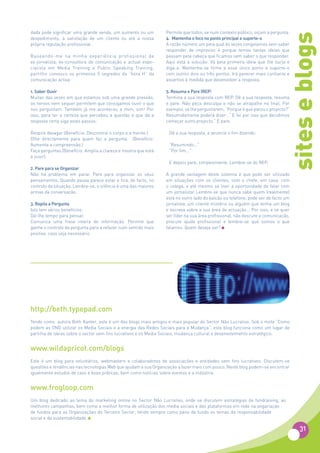 dada pode significar uma grande venda, um aumento ou um         Permite que todos, se num contexto público, oiçam a pergunta.




                                                                                                                            sites e blogs
despedimento, a satisfação de um cliente ou até a nossa         4. Mantenha o foco no ponto principal e suporte-o
própria reputação profissional.                                 A razão número um pela qual às vezes congelamos sem saber
                                                                responder de improviso é porque temos tantas ideias que
Baseando-me na minha experiência profissional de                passam pela cabeça que ficamos sem saber o que responder.
ex-jornalista, ex-consultora de comunicação e actual espe-      Aqui está a solução: Vá pela primeira ideia que lhe surja e
cialista em Media Training e Public Speaking Training,          diga-a. Mantenha-se firme a esse único ponto e suporte-o
partilho convosco os primeiros 5 segredos da “hora H” da        com outros dois ou três pontos. Irá parecer mais confiante e
comunicação activa:                                             assertivo à medida que desenvolver a resposta.

1. Saber Ouvir                                                  5. Resuma e Pare (REP)
Muitas das vezes em que estamos sob uma grande pressão,         Termina a sua resposta com REP. Dê a sua resposta, resuma
os nervos nem sequer permitem que consigamos ouvir o que        e pare. Não peça desculpa e não se atrapalhe no final. Por
nos perguntam. Também já me aconteceu a mim, sim! Por           exemplo, se lhe perguntarem, “Porque é que parou o projecto?”
isso, para ter a certeza que percebeu a questão e que dá a      Resumidamente poderá dizer: “ E foi por isso que decidimos
resposta certa siga estes passos:                               começar outro projecto.” E pare.

Respire devagar (Benefício: Descontrai o corpo e a mente.)        Dê a sua resposta, e anuncie o fim dizendo:
Olhe directamente para quem faz a pergunta.   (Benefício: 
Aumenta a compreensão.)                                           “Resumindo...”
Faça perguntas (Benefício: Amplia a clareza e mostra que está     “Por fim...”
a ouvir).                                                          
                                                                  E depois pare, simplesmente. Lembre-se do REP.
2. Pare para se Organizar
Não há problema em parar. Pare para organizar os seus           A grande vantagem deste sistema é que pode ser utilizado
pensamentos. Quando pausa parece estar e fica, de facto, no     em situações com os clientes, com o chefe, em casa, com
controlo da situação. Lembre-se, o silêncio é uma das maiores   o colega, e até mesmo se tiver a oportunidade de falar com
armas da conversação.                                           um jornalista! Lembre-se que nunca sabe quem (realmente)
                                                                está no outro lado do balcão ou telefone, pode ser de facto um
3. Repita a Pergunta                                            jornalista, um cliente mistério ou alguém que tenha um blog
Isto tem vários benefícios:                                     e escreva sobre a sua área de actuação... Por isso, e se quer
Dá-lhe tempo para pensar.                                       ser líder na sua área profissional, não descure a comunicação,
Comunica uma frase inteira de informação. Permite que           procure ajuda profissional e lembre-se que somos o que
ganhe o controlo da pergunta para a refazer num sentido mais    falamos. Quem deseja ser?
positivo, caso seja necessário.




http://beth.typepad.com
Tendo como autora Beth Kanter, este é um dos blogs mais antigos e mais popular do Sector Não Lucrativo. Sob o mote “Como
podem as ONG utilizar os Media Sociais e a energia das Redes Sociais para a Mudança”, este blog funciona como um lugar de
partilha de ideias sobre o sector sem fins lucrativos e os Media Sociais, mudança cultural e desenvolvimento estratégico.


www.wildapricot.com/blogs
Este é um blog para voluntários, webmasters e colaboradores de associações e entidades sem fins lucrativos. Discutem-se
questões e tendências nas tecnologias Web que ajudam a sua Organização a fazer mais com pouco. Neste blog podem-se encontrar
igualmente estudos de caso e boas práticas, bem como notícias sobre eventos e a indústria.


www.frogloop.com
Um blog dedicado ao tema do marketing online no Sector Não Lucrativo, onde se discutem estratégias de fundraising, as
melhores campanhas, bem como a melhor forma de utilização dos media sociais e das plataformas em rede na angariação
de fundos para as Organizações do Terceiro Sector, tendo sempre como pano de fundo os temas da responsabilidade
social e da sustentabilidade.

                                                                                                                                 31
 