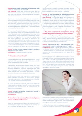 Dianova: E em termos de credibilidade? Até que ponto as redes      Por conseguinte, a reputação não é algo controlável. Tenta-se




                                                                                                                                     entrevista com...
sociais e os media sociais são credíveis?                          perceber, com pontos de análise, saber onde está, tenta-se
Luís Rasquilha: Duvido que alguma rede social das que              influenciar e direccionar, mas controlar é impossível.
utilizamos agora dure mais do que cinco anos. Ou seja, o mundo
anda muito mais depressa, as redes sociais vieram acelerar os      Dianova: De que forma pode ser desenvolvida uma boa
ciclos de vida das coisas.                                         estratégia de marketing através dos novos media?
                                                                   Luís Rasquilha: É importante pensar em Marketing 2.0.
Hoje em dia a velocidade de substituição dos media online é        Pensar que a forma de fazer marketing em rede é diferente
muito maior quando comparada com os media tradicionais. Onde       do marketing offline. Porque tem especificidades e diferenças
é que tudo isto põe ou não em causa o nível de credibilidade? O    claras e por isso é necessário que exista uma estratégia para
facto de ser mais efémero, ser muito mais “moda”, faz com que      o online e outra para o offline. E tal tem de ser claramente
o tempo de credibilidade seja mais reduzido. Contudo, o nível      separado e definido. É importante saber que os timings são
de credibilidade depende de quem envia, a marca que lhe está       mais curtos e que as coisas acontecem mais depressa. Acho
associada e do próprio conteúdo.                                   que a grande diferença é a velocidade.


                                                                   “ Hoje pessoasque pensar não em segmentos mas em
Há uma rede, a Smallworld, que opera ao contrário das ou-
                                                                             temos
tras, uma vez que apenas tem o Top Management do mundo
inteiro. Nesta rede social somos bloqueados se começarmos a
convidar pessoas que não conhecemos. Determinadas marcas
                                                                   tribos de       que se interligam por gostos e hobbies.
                                                                                                                          ”
de carros e de relógios fizeram o seu lançamento apenas nesta      É quase a massificação da individualização. Para chegar a tanta
rede, porque sabiam que iriam atingir as pessoas que lhe           gente e de forma diferenciada, acabo por impactar muita gente
interessavam. E uma delas foi a Mercedes com um carro de           mas de forma muito específica. A complexidade é muito maior
topo. Porque sabia que ali estavam os CEO, os accionistas. Uma     e obriga a uma dinâmica muito mais interactiva.
rede destas é das que mais procura tem para quererem entrar
e quem consegue lá estar dentro tem um nível de credibilidade      Dianova: Como surgiu a AYR, a que se dedica e qual a
superior, porque quase que passou o primeiro nível do bloqueio.    necessidade de uma empresa deste género em Portugal?
                                                                   Luís Rasquilha: A AYR surgiu da necessidade que as pessoas
Dianova: Como ter a certeza de que a mensagem é passada na         têm de saber qual é o “next step”. Com as concorrências, com
atmosfera dos novos media?                                         a oferta desenfreada, o consumidor tem muito mais poder
Luís Rasquilha: Passada a mensagem é sempre.                       de escolha, as marcas estão cada vez mais iguais, não há
                                                                   diferenciação.

“ Resta saber se é assimilada!”                                    O Science of the Time, que é a rede base da nossa empresa, é a maior
                                                                   empresa do mundo de pesquisa e identificação de tendências que
O problema é saber se as pessoas a percepcionaram. Porque          tem a ver com o estudo do comportamento dos consumidores. Há
se já havia muita saturação dos media tradicionais, nos media      15 anos atrás, Carl Rohde, CEO Mundial, sociológico do consumo,
virtuais essa saturação tende a ser maior.                         percebeu que se conseguisse monitorizar o que as pessoas faziam,
                                                                   como se comportavam, como consumiam e se conseguisse fazer
O desafio que se colocará nos próximos tempos será como            isso em termos mais globais conseguiria encontrar padrões de
fazer a transição dessa medição, do número de visitas, para os     semelhança e diferença no mundo.
resultados empresariais. Penso que as empresas estão ainda
na primeira etapa, no primeiro estágio desta Web 2.0, que se
prende com o facto de não saberem exactamente o que fazer
com estes relacionamentos criados nas redes sociais.

Se não conseguirmos ter estas respostas num curto espaço de
tempo, poderemos ter de passar ao “back to basics”, que é as
empresas não acreditarem que aquilo pode funcionar e passar
a ser algo mais lúdico e não tanto empresarial.

Há que ter em atenção o facto das redes sociais terem sido
criadas apenas numa lógica lúdica. As marcas e as empresas
aproveitaram-nas enquanto meio de comercialização de
relacionamento privilegiado.

Dianova: Como gerir a reputação online e como controlar a
marca de uma Organização?
Luís Rasquilha:


“ Numa Web 2.0 não se controla. Na melhor das hipóteses            As empresas, ao fazerem cool hunting e ao identificar tendências,

                                   ”
                                                                   fazem-no, mas têm uma terrível dificuldade em converter essas
tenta-se monitorizar e influenciar.
                                                                   tendências em valor de negócio: como as incorporo na minha
                                                                   estratégia de marketing, de inovação, empresarial.
 Aquilo que se diz sobre nós na rede virtual não é controlável e
não conseguimos sequer saber tudo o que se diz. Criam-se por       A AYR vem fazer essa ponte: como é que as tendências
dia 4 mil blogues na região de Lisboa e Vale do Tejo.              podem ser inovadoras. As empresas se quiserem

                                                                                                                                            5
 