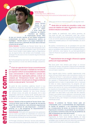 10

                                                                Carlos Azevedo
                                                                Coordenador Geral, UDIPSS Porto
                                                                 (União das Instituições Particulares de Solidariedade Social do Porto)



                                                                    Dianova:      O     pelas suas estruturas representativas (ou de segundo nível).
                                                                   termo Terceiro
                                                                   Sector, no uso
                                                                  corrente, é usado     “ Ainda falta um em rededede parceria ee uma marca
                                                                                        cultura de trabalho
                                                                                                             sentido
                                                                                                                      e
                                                                                                                         comunhão união, uma


                                                                                                                         “
                                                                para se referir
                                                                                        solidária robusta e consolidada.
                                                              à acção social das
                                                           empresas, ao trabalho
                                                       voluntário de cidadãos,          Este trabalho de qualificação mais política permitiria, do
                                                às Organizações Sociais. Mais           meu ponto de vista, um envolvimento maior das comuni-
                    do que um conceito rigoroso ou um modelo solidamente                dades e da sociedade civil, das novas gerações (movidas por causas
                    fundamentado em teoria - organizacional, política ou                e com um enorme potencial de participação, mais humanista e
                    sociológica - Terceiro Sector é um espaço mobilizador de            global), das entidades públicas com responsabilidade e do sector
                    reflexão, de recursos e, sobretudo, de acção. Qual a visão que      empresarial.
                    o Carlos tem do sector?
                    Carlos Azevedo: A definição de Terceiro Sector não é, de            Na prática, transitaríamos de um paradigma em que este
                    facto, consensual. A própria utilização desta designação não é      sector é olhado com sendo o “Sector dos pobres para os pobres”
                    pacífica. Esta é a razão pela qual prefiro cingir-me à noção de     para um paradigma onde passaria a ser considerado como um
                    Sector Social Solidário onde englobo todas as Organizações          sector autónomo, coeso (apesar da sua heterogeneidade) e
                    que, de alguma forma, não tenham como finalidade o lucro,           capaz de influenciar as políticas e a vida das pessoas de forma
                    prossigam fins de acção social e incorporem alguma dimensão         positiva.
                    de voluntariado.

                                                                                        “ Hojecom responsabilidade. influenciar a agenda
                                                                                                 este Sector tem um desafio:

                                                                                                                      “
                    Na minha perspectiva este Sector, que tem ganho particular
                                                                                        política
                    relevo económico e social nas últimas décadas, caracteriza-
                    -se:
                                                                                        Não basta pedir mais dinheiro para atingir os mesmos
                                                                                        objectivos de sempre, sem prestar contas de forma adequada;
                    “ (1) por ser capazexclusão e (social e economicamente)
                    por contraponto à
                                        de incluir
                                                   rivalidade do mercado; (2)
                                                                                        é necessário reivindicar melhores condições de vida à luz dos
                                                                                        seus princípios originários.
entrevista com...




                    por respeitar e reflectir as necessidades das comunidades
                    locais contrariamente à visão distante e sensível aos               Num segundo plano temos a gestão organizacional onde
                                                                                        ainda continua a faltar aquilo a que costumamos chamar um
                    ciclos políticos das organizações públicas; e (3) por ser
                                                                                        “ Regresso ao Futuro” e que passa por adoptar e adaptar os
                    composto por “Entrepreneurs Sociais” cuja motivação                 instrumentos da gestão empresarial à realidade deste Sector.
                    passa por procurar soluções para os diversos problemas              Por exemplo, a implementação de Sistemas de Gestão da
                    sociais, ou seja, por gerar “lucro social”.
                                                                “                       Qualidade está na moda e é apresentada como a resolução
                                                                                        de todos os males organizacionais. Eu pergunto: até que
                    Do ponto de vista económico, podemos resumir a sua                  ponto é que esta prática não servirá para perpetuar rotinas e
                    importância à respectiva capacidade de prestarem serviços           práticas sem que ter em conta a necessidade de flexibilidade
                    onde a assimetria de informação, entre prestadores e clientes,      na resposta às necessidades locais que é a essência destas
                    seja particularmente relevante de uma forma eficiente               Organizações? Acho que existem problemas a montante que
                    (ex. serviços sociais; de saúde; de educação; etc.) e pela          não podem ser descurados e que ainda não têm resposta.
                    apropriação colectiva da “riqueza social” gerada pelas suas         Porque é que existem poucos gestores e economistas neste
                    actividades (o que pode ser avaliado pelo impacto das suas          Sector? Porque é que a racionalidade no processo de decisão
                    acções, serviços ou respostas, ou seja, pela sua eficácia).         é deixada de lado e não “tempera” as emoções enraizadas na
                                                                                        intervenção social?
                    Dianova: Quando se fala em gestão do Terceiro Sector, fala-
                    -se de um sector como um todo, ou apenas de uma parcela             Dianova: O problema do Terceiro Sector pode ser
                    deste? Há uma referência a uma dimensão organizacional              compreendido como a sustentabilidade das Organizações,
                    - à gestão individual de cada Organização -, à dimensão             no sentido de assegurar a sua sustentação financeira;
                    sectorial, ou a uma perspectiva de desenvolvimento e                ou o fortalecimento do Sector, em termos do número de
                    resolução de problemas públicos?                                    Organizações existentes, da pluralidade da sua actuação e
                    Carlos Azevedo: Tenho para mim que existem dois patamares           da sua pujança económica serão este tipo de problemas da
                    que se cruzam e que devem ser trabalhados em conjunto sob           ONG ultrapassáveis por meio da formação?
                    pena de serem deixados para trás anos e anos de experiência         Carlos Azevedo: Estou convencido que sim. A maioria das
                    acumulada de intervenção social de qualidade.                       Organizações do Sector Social Solidário depende, em larga
                                                                                        medida, de financiamento público para o desenvolvimento das suas
                    Em Portugal, a função de “advocacy” não tem sido verdadeira-        actividades o que, em alguns casos, tem distorcido a sua verdadeira
                    mente assumida pelas Organizações deste Sector, sobretudo           missão transformando-nas em estruturas para-públicas.
 