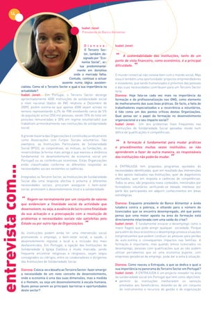 14

                                                                 Isabel Jonet
                                                                 Presidente do Banco Alimentar



                                                                    D i a n o v a :    Isabel Jonet:
                                                                    O Terceiro Sec-

                                                                                       “
                                                                    tor, também de-
                                                                                             A sustentabilidade das instituições, tanto de um
                                                                   signado por “Eco-
                                                                  nomia Social”, ac-   ponto de vista financeiro, como económico, é a principal
                                                                tua predominante-
                                                              mente em domínios
                                                                                       dificuldade.
                                                                                                       “
                                                           onde o mercado falha.       O mundo comercial não convive bem com o mundo social. Mas
                                                        Contudo, continua a actuar     essa é também uma oportunidade: projectos empreendedores
                                                   assente numa lógica assisten-       e inovadores, que sendo humanizados e próximos das pessoas
                    cialista. Como vê o Terceiro Sector e qual a sua importância na    e das suas necessidades contribuam para um Terceiro Sector
                    actualidade?                                                       forte.
                    Isabel Jonet: Em Portugal, o Terceiro Sector abrange               Dianova: Hoje fala-se cada vez mais na importância da
                    aproximadamente 6000 instituições de solidariedade social          formação e da profissionalização nas ONG, como elemento
                    a nível nacional (dados do INE relativos a Dezembro de             de melhoramento das suas boas práticas. De facto, a falta de
                    2009), porém estima-se que apenas 4500 sejam activas no            trabalhadores especializados e a recorrência a voluntários,
                    terreno representando 4,2% do PIB envolvendo cerca de 5%           é tido como um dos pontos críticos destas Organizações.
                    da população activa (250 mil pessoas, sendo 70% do total em        Qual pensa ser o papel da formação no desenvolvimento
                    posições remuneradas e 30% em regime voluntariado) que             organizacional e o seu impacto social?
                    trabalham primordialmente nas instituições de solidariedade        Isabel Jonet: Um dos problemas mais frequentes nas
                    social.                                                            Instituições de Solidariedade Social apoiadas reside num
                                                                                       défice de qualificações e competências.
                    A grande maioria das Organizações é constituída juridicamente

                                                                                       “
                    como Associações com Corpos Sociais voluntários. São
                    exemplos: as Instituições Particulares de Solidariedade
                                                                                             A formação é fundamental para mudar práticas
                    Social (IPSS), as cooperativas, as mútuas, as fundações, as        e procedimentos muitas vezes instituídos; se não
                    misericórdias (a forma mais antiga e que exerceu a dinâmica        aprenderem a fazer de outra maneira, os responsáveis
                    fundamental no desenvolvimento da economia social em
                    Portugal) ou as conferências vicentinas. Estas Organizações
                                                                                       das instituições não poderão mudar.
                                                                                                                              “
                    estão classificadas conforme as diferentes respostas as
entrevista com...




                                                                                       A ENTRAJUDA tem propostos programas ajustados às
                    necessidades sociais existentes ou valências.
                                                                                       necessidades identificadas, quer em resultado das intervenções
                                                                                       e dos apoios realizados nas Instituições, quer de diagnósticos
                    Integradas no Terceiro Sector, as Instituições de Solidariedade
                                                                                       efectuados, quer em resposta a carências de competências.
                    Social dão uma resposta afectiva e próxima a diferentes
                                                                                       Todos os anos, são propostos novos conteúdos, ministrados por
                    necessidades sociais, procuram assegurar o bem-estar
                                                                                       formadores voluntários verificando-se elevado interesse por
                    social, promovem o desenvolvimento local e a solidariedade.
                                                                                       parte dos participantes em adquirir conhecimentos em áreas
                                                                                       estratégicas.

                    “ Regem-se normalmente por um conjunto de valores
                    que evidenciam a finalidade social da actividade que               Dianova: Enquanto presidente do Banco Alimentar e ávida
                                                                                       lutadora contra a pobreza, e olhando para o número de
                    desenvolvem, ou seja, a ausência do lucro como finalidade
                                                                                       licenciados que se encontra desempregado, até que ponto
                    da sua actuação e a preocupação com a resolução de                 pensa que uma maior aposta na área da formação está
                    problemas e necessidades sociais não satisfeitas pelo              directamente relacionada com uma saída da crise?
                    Estado ou por outro tipo de Organizações.
                                                                   “                   Isabel Jonet: É fundamental encarar o desemprego como o
                                                                                       maior flagelo que pode atingir qualquer sociedade. Porque
                    As instituições podem ainda ter uma intervenção social             para além do ónus económico o desemprego provoca situações
                    promovendo o emprego, o bem-estar social, a saúde, o               estigmatizantes que podem conduzir as pessoas para perdas
                    desenvolvimento regional e local e a inclusão dos mais             de auto-estima e consequentes impactos nas famílias. A
                    desfavorecidos. Em Portugal, a ligação das Instituições de         formação é importante, mas quando temos licenciados no
                    Solidariedade à Igreja Católica é muito marcada, sendo             desemprego, pessoas com qualificações que as não podem
                    frequente encontrar religiosas e religiosos, sejam leigos          utilizar percebemos que só uma economia pujante, com
                    consagrados ou clérigos, entre os colaboradores e dirigentes       empresas geradoras de emprego, pode dar a volta à situação.
                    das Instituições de Solidariedade Social.
                                                                                       Dianova: Como nasceu a Entrajuda, a que se dedica e qual a
                    Dianova: Coloca-se o desafio ao Terceiro Sector: fazer emergir     sua importância no panorama do Terceiro Sector em Portugal?
                    a necessidade de um novo conceito de desenvolvimento,              Isabel Jonet: A ENTRAJUDA é um projecto inovador na área
                    onde a economia é uma das suas dimensões, mas a medida             da solidariedade social em Portugal que tem como objectivos:
                    é o Homem, ou seja um desenvolvimento à escala humana.             • permitir às instituições melhorarem os serviços
                    Quais pensa serem as principais barreiras e oportunidades             prestados aos beneficiários, dotando-as de um conjunto
                    deste sector?                                                         de instrumentos e recursos de gestão e de organização
 