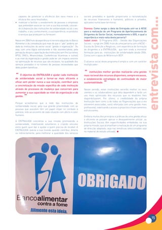 capazes de potenciar a eficiência dos seus meios e a                sociais prestados e quando proporciona a racionalização




                                                                                                                                    entrevista com...
  eficácia dos seus resultados;                                       de recursos financeiros e humanos, públicos e privados,
• mobilizar e facilitar o envolvimento de pessoas e empresas          aplicados numa base territorial.
  que pretendam associar-se com a sua boa vontade, colocan-
  do à disposição das instituições de solidariedade social o seu      Dianova: Como surgiu a ideia da Entrajuda unir-se à AESE
  trabalho, o seu conhecimento, a sua experiência, os produtos        para a realização de um Programa de Aperfeiçoamento de
  e serviços que produzem ou fornecem                                 Dirigentes do Sector Social, nomeadamente o GOS, e qual a
                                                                      importância e mais-valia desta parceria?
Nasce em 2004 fruto da experiência no terreno adquirida no Banco      Isabel Jonet: O Programa GOS - Gestão das Organizações
Alimentar e da constatação que mais do que o “pão” poderia ser        Sociais – surge em 2008, fruto de uma parceria com a AESE –
dada às instituições do sector social “gestão e organização”. Ou      Escola de Direcção e Negócios, com experiência de formação
seja, com uma lógica estruturante e não assistencialista, pela        de dirigentes e a ENTRAJUDA, que tem vindo a ministrar
percepção de que a capacitação das instituições sem fins lucrativos   formação para as instituições de solidariedade desde 2004.
(IPSS, ONG’s, Misericórdias, Conferências Vicentinas e outras)        Conta com o apoio do Millennium BCP.
e ao nível da organização e gestão pode ter um impacto enorme
na optimização de recursos que são escassos, na qualidade dos         O alcance social deste programa é amplo e com um carácter
serviços prestados e no número de pessoas necessitadas que            multiplicador:
deles podem beneficiar.

                                                                      “   instituições melhor geridas realizarão uma gestão
“    O objectivo da ENTRAJUDA é ajudar cada instituição
de solidariedade social a tornar-se mais eficiente e
                                                                      mais racional dos recursos disponíveis, sempre escassos,
                                                                      e estabelecerão estratégias de continuidade de maior
eficaz sem perder nunca a sua vocação; contribuir para
a concretização da missão específica de cada instituição
                                                                      sustentabilidade.
                                                                                         “
através de processos de mudança que concorram para                    Nesse sentido, estas instituições servirão melhor os seus
aumentar a sua capacidade ao nível da organização e da                utentes e os colaboradores que dela dependem e farão um
gestão.
         “                                                            uso mais optimizado dos recursos que os doadores lhes
                                                                      disponibilizarem. Por último, a credibilidade da própria
                                                                      Instituição bem como a de todas as Organizações que a ela
Porque acreditamos que a rede das instituições de
                                                                      estiverem associadas, sairá reforçada com uma gestão mais
solidariedade social, pela sua grande proximidade com as
                                                                      profissional, viabilizando o acesso a projectos e financiamentos
pessoas que assistem têm um papel impar no combate à
                                                                      estruturantes.
pobreza, indo ao encontro de cada situação com afecto e calor
humano.
                                                                      Embora muitos dos princípios e práticas de uma gestão eficaz
                                                                      e eficiente se possam aplicar e desejavelmente utilizar, as
A ENTRAJUDA concretiza a sua missão promovendo a
                                                                      Instituições Sociais têm especificidades embebidas na sua
solidariedade, mobilizando voluntários e criando vínculos
                                                                      própria missão, que aconselham a realização de um programa
entre quem quer dar e ajudar e quem precisa de receber. A
                                                                      de direcção adaptado, seja nas temáticas seleccionadas seja
ENTRAJUDA realiza a sua missão quando contribui, directa
                                                                      no material de estudo utilizado.
ou indirectamente, para melhorar a qualidade dos serviços




                                                                                                                                           15
 