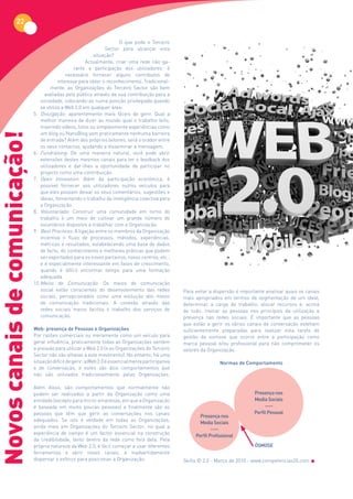 22

                                                                        O que pode o Terceiro
                                                                  Sector para alcançar esta
                                                            situação?
                                                         Actualmente, criar uma rede não ga-
                                                   rante a participação dos utilizadores: é
                                                necessário fornecer alguns contributos de
                                            interesse para obter o reconhecimento. Tradicional-
                                         mente, as Organizações do Terceiro Sector são bem
                                     avaliadas pelo público através da sua contribuição para a
                                   sociedade, colocando-as numa posição privilegiada quando
                                   se utiliza a Web 2.0 em qualquer área:
                               5. Divulgação: aparentemente mais fáceis de gerir. Qual a
                                   melhor maneira de dizer ao mundo qual o trabalho feito,
                                   inserindo vídeos, fotos ou simplesmente experiências como
                                   um blog ou NanoBlog sem praticamente nenhuma barreira
Novos canais de comunicação!



                                   de entrada? Além dos próprios leitores, será o orador entre
                                   os seus contactos, ajudando a disseminar a mensagem.
                               6. Fundraising: De uma maneira natural, você pode abrir
                                   extensões destes mesmos canais para ter o feedback dos
                                   utilizadores e dar-lhes a oportunidade de participar no
                                   projecto como uma contribuição.
                               7. Open Innovation: Além da participação económica, é
                                   possível fornecer aos utilizadores outros veículos para
                                   que eles possam deixar os seus comentários, sugestões e
                                   ideias, fomentando o trabalho de inteligência colectiva para
                                   a Organização.
                               8. Voluntariado: Construir uma comunidade em torno do
                                   trabalho é um meio de cultivar um grande número de
                                   voluntários dispostos a trabalhar com a Organização.
                               9. Best Practices: A ligação entre os membros da Organização
                                   incentiva o fluxo de processos, métodos, experiências,
                                   métricas e resultados, estabelecendo uma base de dados
                                   de facto, do conhecimento e melhores práticas que podem
                                   ser exportados para os novos parceiros, novos centros, etc.,
                                   e é especialmente interessante em fases de crescimento,
                                   quando é difícil encontrar tempo para uma formação
                                   adequada.
                               10. Meios de Comunicação: Os meios de comunicação
                                   social estão conscientes do desenvolvimento das redes             Para evitar a dispersão é importante analisar quais os canais
                                   sociais, percepcionados como uma evolução dos meios               mais apropriados em termos de segmentação de um ideal,
                                   de comunicação tradicionais. A conexão através das                determinar a carga de trabalho, alocar recursos e, acima
                                   redes sociais meios facilita o trabalho dos serviços de           de tudo, treinar as pessoas nos princípios da utilização e
                                   comunicação.                                                      presença nas redes sociais. É importante que as pessoas
                                                                                                     que estão a gerir os vários canais de conversação esteham
                               Web: presença de Pessoas e Organizações                               suficientemente preparadas para realizar esta tarefa de
                               Por razões comerciais ou meramente como um veículo para               gestão da osmose que ocorre entre a participação como
                               gerar influência, praticamente todas as Organizações sentem           marca pessoal e/ou profissional para não comprometer os
                               a pressão para utilizar a Web 2.0 (e as Organizações do Terceiro      valores da Organização.
                               Sector não são alheias a este movimento). No entanto, há uma
                               situação difícil de gerir: a Web 2.0 é essencialmente participativa                    Normas de Comportamento
                               e de conversação, e estes são dois comportamentos que
                               não são utilizados tradicionalmente pelas Organizações.

                               Além disso, são comportamentos que normalmente não
                               podem ser realizados a partir da Organização como uma                                                Presença nos
                               entidade (excepto para micro-empresas, em que a Organização                                          Media Sociais
                               é baseada em muito poucas pessoas) e finalmente são as                                                    ----
                               pessoas que têm que gerir as conversações nos canais                                                 Perfil Pessoal
                                                                                                            Presença nos
                               adequados. Se isto é verdade em todas as Organizações,
                                                                                                            Media Sociais
                               ainda mais em Organizações do Terceiro Sector, no qual a
                                                                                                                  ----
                               experiência de campo é um factor essencial na construção
                                                                                                          Perfil Profissional
                               da credibilidade, tanto dentro da rede como fora dela. Pela
                               própria natureza da Web 2.0, é fácil começar a usar diferentes                                       ÓSMOSE
                               ferramentas e abrir novos canais, e inadvertidamente
                               dispersar o esforço para posicionar a Organização.                    Skills © 2.0 - Março de 2010 - www.competencias20.com
 