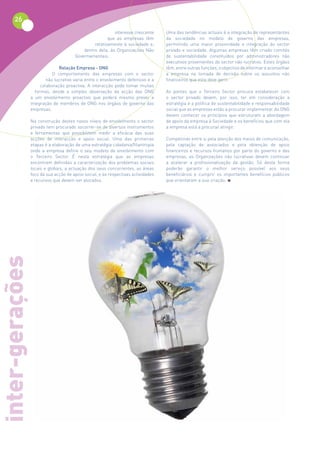 26
                                                          interesse crescente      Uma das tendências actuais é a integração de representantes
                                                       que as empresas têm         da sociedade no modelo de governo das empresas,
                                                relativamente à sociedade e,       permitindo uma maior proximidade e integração do sector
                                           dentro dela, às Organizações Não        privado e sociedade. Algumas empresas têm criado comités
                                       Governamentais.                             de sustentabilidade constituídos por administradores não
                                                                                   executivos provenientes do sector não lucrativo. Estes órgãos
                               Relação Empresa - ONG                               têm, entre outras funções, o objectivo de informar e aconselhar
                            O comportamento das empresas com o sector              a empresa na tomada de decisão sobre os assuntos não
                         não lucrativo varia entre o envolvimento defensivo e a    financeiros que esta deve gerir.
                      colaboração proactiva. A interacção pode tomar muitas
                   formas, desde a simples observação da acção das ONG             As pontes que o Terceiro Sector procura estabelecer com
                 a um envolvimento proactivo que poderá mesmo prever a             o sector privado devem, por isso, ter em consideração a
                 integração de membros de ONG nos órgãos de governo das            estratégia e a política de sustentabilidade e responsabilidade
                 empresas.                                                         social que as empresas estão a procurar implementar. As ONG
                                                                                   devem conhecer os princípios que estruturam a abordagem
                 Na construção destes novos níveis de envolvimento o sector        de apoio da empresa à Sociedade e os benefícios que com ela
                 privado tem procurado socorrer-se de diversos instrumentos        a empresa está a procurar atingir.
                 e ferramentas que possibilitem medir a eficácia das suas
                 acções de interacção e apoio social. Uma das primeiras            Competindo entre si pela atenção dos meios de comunicação,
                 etapas é a elaboração de uma estratégia cidadania/filantropia     pela captação de associados e pela obtenção de apoio
                 onde a empresa define o seu modelo de envolvimento com            financeiros e recursos humanos por parte do governo e das
                 o Terceiro Sector. É nesta estratégia que as empresas             empresas, as Organizações não lucrativas devem continuar
                 encontram definidas a caracterização dos problemas sociais        a acelerar a profissionalização da gestão. Só desta forma
                 locais e globais, a actuação dos seus concorrentes, as áreas      poderão garantir o melhor serviço possível aos seus
                 foco da sua acção de apoio social, e as respectivas actividades   beneficiários e cumprir os importantes benefícios públicos
                 e recursos que devem ser alocados.                                que orientaram a sua criação.
inter-gerações
 