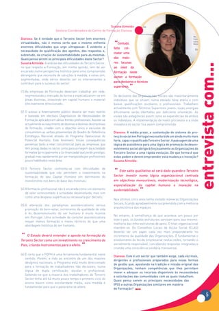 Susana Almeida
                           Gestora-Coordenadora do Centro de Formação Dianova

Dianova: Se é verdade que o Terceiro Sector tem enormes
virtualidades, não é menos certo que o mesmo enfrenta
enormes dificuldades que urge ultrapassar. É evidente a               “ Contudo,
                                                                      falta col-
necessidade de qualificação dos agentes, das respostas e,
                                                                      matar uma
sobretudo, da criação de sustentabilidade para as mesmas.
Quais pensa serem as principais dificuldades deste Sector?            das maio-
Susana Almeida: A análise das dificuldades do Terceiro Sector,        res lacunas




                                                                                                                                  entrevista com...
no que respeita a Formação, em minha opinião, tem de ser              ao nível da
encarada numa perspectiva holística para uma compreensão              formação neste
abrangente que necessita de soluções à medida, e estas sim,
                                                                      sector: a formação
segmentadas, onde vários deverão ser os intervenientes a
contribuir para o sucesso do sector:
                                                                      para decisores e técnicos

(1) As empresas de Formação deveriam trabalhar em rede,
                                                                      superiores.
                                                                                 “
    segmentando o mercado de forma a especializarem-se em             Os decisores das Organizações Sociais são maioritariamente
    áreas distintas, investindo em capital humano e material          indivíduos que se situam numa elevada faixa etária e com
    efectivamente direccionado;                                       baixas qualificações escolares e profissionais. Trabalham
                                                                      actualmente com Técnicos Superiores jovens, cujas sinergias
(2) O acesso a financiamento público deveria ser mais restrito        dificilmente serão libertadas por deficiente orientação. As
    e baseado em efectivos Diagnósticos de Necessidades de            visões são antagónicas assim como as experiências de ambos
    Formação aplicados em várias frentes profissionais. Assiste-se    os indivíduos. A implementação de novos processos e a visão
    actualmente ao nascimento de dezenas e dezenas de empresas        inovadora do sector fica assim comprometida.
    de formação, criadas com o objectivo único e exclusivo de
    consumirem as verbas provenientes do Quadro de Referência         Dianova: A médio prazo, a sustentação do sistema de pro-
    Estratégico Nacional através do Programa Operacional do           tecção social em Portugal necessitará de um ainda muito mais
    Potencial Humano. Este fenómeno trouxe consequências              forte, capaz e qualificado Terceiro Sector. A passagem de uma
    perversas tanto a nível concorrencial para as empresas que        lógica de assistência para uma lógica de promoção de desen-
    têm provas dadas no sector como para a imagem da actividade       volvimento social obrigará forçosamente as Organizações do
    formativa (principalmente a co-financiada) que perde prestígio,   Terceiro Sector a uma rápida evolução. De que forma é que
    gradual mas rapidamente por ser manipulada por profissionais      estas podem e devem empreender esta mudança e inovação?
    pouco habilitados nesta área;                                     Susana Almeida:


                                                                      “ Esteinvestir numa lógica organizacional ocentrada
(3) O Terceiro Sector confronta-se com dificuldades de
                                                                             salto qualitativo só será dado quando Terceiro
    sustentabilidade que não permitem o investimento na
    formação do seu Capital Humano em detrimento do                   Sector
    investimento nos bens de base das mesmas;                         em objectivos mensuráveis, modernização tecnológica,
                                                                      especialização do capital humano e inovação na
(4) A formação profissional não é encarada como um elemento
    de valor acrescentado à actividade desenvolvida, mas sim
                                                                      sustentabilidade.
                                                                                        “
    como uma despesa supérflua ou necessária por decreto;
                                                                      Nos últimos cinco anos tenho visitado inúmeras Organizações
                                                                      Sociais, ficando agradavelmente surpreendida com a melhoria
(5) A alteração dos paradigmas assistencialismo versus
                                                                      arquitectónica dos espaços.
    promoção do bem-estar, incremento da qualidade de vida
    e do desenvolvimento do ser humano é muito recente
                                                                      No entanto, à semelhança do que acontece um pouco por
    em Portugal. Uma actividade de carácter assistencialista
                                                                      todo o país, os fundos estruturais serviram para isso mesmo:
    requer menos formação e meios técnicos do que uma
                                                                      melhoria das infra-estruturas de apoio. O nível organizacional
    abordagem holística do ser humano;
                                                                      mantém-se. Os Conselhos Locais de Acção Social (CLAS)
                                                                      deverão ter um papel cada vez mais preponderante no
“ O Estado deverá um investimento nona formação do
Terceiro Sector como
                     entender a aposta
                                          crescimento do
                                                                      incremento da qualidade das Organizações. É fundamental o
                                                                      envolvimento do tecido empresarial nestas redes, tornando-o
País, criando instrumentos para o efeito.
                                         “                            socialmente responsável, concebendo respostas integradas e
                                                                      criando uma consciência solidária transversal.

(6) É certo que o POPH é uma ferramenta fundamental neste
                                                                      Dianova: Este é um sector que também exige, cada vez mais,
    sentido. Porém, e indo ao encontro de um dos maiores
                                                                      dirigentes e profissionais preparados para novas formas
    desígnios nacionais, o Programa está muito direccionado
                                                                      de gestão que, apostando na tradição e missão original das
    para a formação de trabalhadores não decisores, numa
                                                                      Organizações, tenham competências que lhes permitam
    lógica de dupla certificação, escolar e profissional.
                                                                      inovar e adequar os recursos disponíveis às necessidades
    Sabendo-se que a maioria dos trabalhadores do Terceiro
                                                                      e solicitações das comunidades com as quais trabalham.
    Sector tinha até há muito pouco tempo o primeiro ciclo do
                                                                      Quais pensa serem as principais necessidades das
    ensino básico como escolaridade média, esta medida é
                                                                      IPSS e outras Organizações similares em matéria
    fundamental para que o panorama se altere.
                                                                      de Formação?
                                                                                                                                         5
 