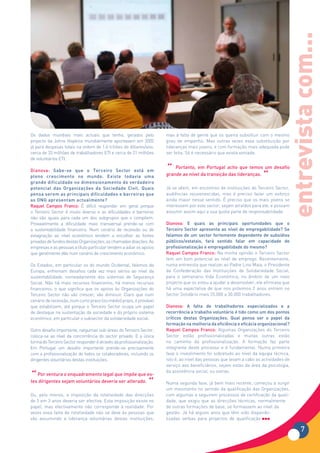 entrevista com...
Os dados mundiais mais actuais que tenho, gerados pelo                mas à falta de gente que os queira substituir com o mesmo
projecto da Johns Hopkins mundialmente apontavam em 2005              grau de empenho. Mas outras vezes essa substituição por
já para despesas totais na ordem de 1.6 triliões de dólares/ano,      lideranças mais jovens, e com formação mais adequada pode
cerca de 33 milhões de trabalhadores ETI e cerca de 21 milhões        ser feita. Só é necessário que exista vontade.
de voluntários ETI.

Dianova: Sabe-se que o Terceiro Sector está em                        “   Portanto, em Portugal acho que temos um desafio
pleno crescimento no mundo. Existe todavia uma
grande dificuldade no dimensionamento do verdadeiro
                                                                      grande ao nível da transição das lideranças.
                                                                                                                       “
potencial das Organizações da Sociedade Civil. Quais                  Já se vêem, em encontros de instituições do Terceiro Sector,
pensa serem as principais dificuldades e barreiras que                audiências rejuvenescidas, mas é preciso fazer um esforço
as ONG apresentam actualmente?                                        ainda maior nesse sentido. É preciso que os mais jovens se
Raquel Campos Franco: É difícil responder em geral porque             interessem por este sector, sejam atraídos para ele, e possam
o Terceiro Sector é muito diverso e as dificuldades e barreiras       assumir assim aqui a sua quota parte de responsabilidade.
não são iguais para cada um dos subgrupos que o compõem.
Provavelmente a dificuldade mais transversal prende-se com            Dianova: E quais as principais oportunidades que o
a sustentabilidade financeira. Num cenário de recessão ou de          Terceiro Sector apresenta ao nível de empregabilidade? Se
estagnação ao nível económico tendem a encolher as fontes             falamos de um sector fortemente dependente de subsídios
privadas de fundos destas Organizações, as chamadas doações. As       públicos/estatais, fará sentido falar em capacidade de
empresas e as pessoas a título particular tendem a adiar os apoios    profissionalização e empregabilidade do mesmo?
que geralmente dão num cenário de crescimento económico.              Raquel Campos Franco: Na minha opinião o Terceiro Sector
                                                                      tem um bom potencial ao nível de emprego. Recentemente,
Os Estados, em particular os do mundo Ocidental, falemos da           numa entrevista que realizei ao Padre Lino Maia, o Presidente
Europa, enfrentam desafios cada vez mais sérios ao nível da           da Confederação das Instituições de Solidariedade Social,
sustentabilidade, nomeadamente dos sistemas de Segurança              para o semanário Vida Económica, no âmbito de um novo
Social. Não há mais recursos financeiros, há menos recursos           projecto que os estou a ajudar a desenvolver, ele afirmava que
financeiros, o que significa que os apoios às Organizações do         há uma expectativa de que nos próximos 2 anos entrem no
Terceiro Sector não vão crescer, vão diminuir. Claro que num          Sector Solidário mais 25.000 a 30.000 trabalhadores.
cenário de recessão, num curto prazo (ou médio) prazo, é provável
que estabilizem, até porque o Terceiro Sector ocupa um papel          Dianova: A falta de trabalhadores especializados e a
de destaque na sustentação da sociedade e do próprio sistema          recorrência a trabalho voluntário é tido como um dos pontos
económico, em particular o subsector da solidariedade social.         críticos destas Organizações. Qual pensa ser o papel da
                                                                      formação na melhoria da eficiência e eficácia organizacional?
Outro desafio importante, nalgumas sub-áreas do Terceiro Sector,      Raquel Campos Franco: Algumas Organizações do Terceiro
coloca-se ao nível da concorrência do sector privado. E a única       Sector estão profissionalizadas e muitas outras estão
forma do Terceiro Sector responder é através da profissionalização.   no caminho da profissionalização. A formação faz parte
Em Portugal um desafio importante prende-se precisamente              integrante deste processo e é fundamental. Numa primeira
com a profissionalização de todos os colaboradores, incluindo os      fase o investimento foi sobretudo ao nível da equipa técnica,
dirigentes voluntários destas instituições.                           isto é, ao nível das pessoas que levam a cabo as actividades de
                                                                      serviço aos beneficiários, sejam estas da área da psicologia,

“ Por venturasejam voluntários deveria serimpõe que es-
                                                                      da assistência social, ou outras.
               o enquadramento legal que
tes dirigentes                              alterado.
                                                      “               Numa segunda fase, já bem mais recente, começou a surgir
                                                                      um movimento no sentido da qualificação das Organizações,
Ou, pelo menos, a imposição da rotatividade das direcções             com algumas a seguirem processos de certificação da quali-
de 3 em 3 anos deveria ser efectiva. Esta imposição existe no         dade, que exigiu que as direcções técnicas, normalmente
papel, mas efectivamente não corresponde à realidade. Por             de outras formações de base, se formassem ao nível da
vezes essa falta de rotatividade não se deve às pessoas que           gestão. Já há alguns anos que têm sido disponibi-
vão assumindo a liderança voluntárias destas instituições,            lizadas verbas para projectos de qualificação

                                                                                                                                          7
 