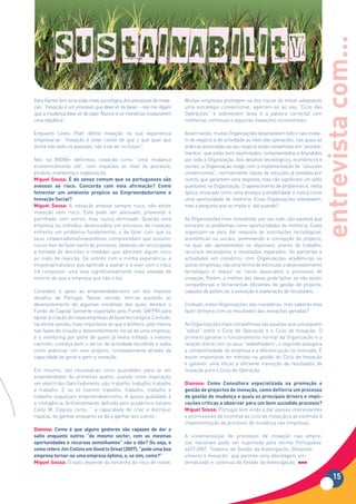 entrevista com...
Gary Hamel tem uma visão mais sociológica dos processos de inova-   Muitas empresas protegem-se dos riscos de inovar adoptando
ção: “Inovação é um processo que deve vir de baixo – não me digam   uma estratégia convencional, agarram-se ao seu “Ciclo das
que a mudança deve vir do topo. Nunca vi os monarcas instaurarem    Operações” e sobrevivem (esta é a palavra correcta) com
uma república”.                                                     melhorias contínuas e algumas inovações incrementais.

Enquanto Lewis Platt define inovação na sua experiencia             Assim sendo, muitas Organizações desenvolvem todo o seu mode-
empresarial: “Inovação é estar ciente de que o que quer que         lo de negócio e de actividade ao nível das operações, nas quais as
tenha tido exíto no passado, não o vai ter no futuro”.              práticas associadas ao seu negócio estão convertidas em “procedi-
                                                                    mentos” que estão bem assimilados, compreendidos e difundidos
Nós na INOVA+ definimos inovação como “uma mudança                  por toda a Organização. Aos desafios tecnológicos, económicos e
economicamente útil”, com impactos ao nível do processo,            sociais, a Organização reage com a implementação de “soluções
produto, marketing e organização.                                   convencionais”, normalmente cópias de soluções já testadas por
Miguel Sousa: É de senso comum que os portugueses são               outros, que garantem uma resposta, mas não significam um salto
avessos ao risco. Concorda com esta afirmação? Como                 qualitativo na Organização. O aparecimento de problemas é, nesta
fomentar um ambiente propício ao Empreendedorismo e                 óptica, encarado como uma ameaça à estabilidade e nunca como
Inovação Social?                                                    uma oportunidade de melhoria. Estas Organizações sobrevivem,
Miguel Sousa: A inovação envolve sempre risco, não existe           mas a pergunta que se impõe é: até quando?
inovação sem risco. Este pode ser atenuado, prevenido e
partilhado com outros, mas nunca eliminado. Quando uma              As Organizações mais inovadoras, por seu lado, são aquelas que
empresa ou indivíduo desencadeia um processo de inovação            encaram os problemas como oportunidades de melhoria. Estas
enfrenta um problema fundamental, o de fazer com que os             organizam-se para dar resposta às solicitações tecnológicas,
seus colaboradores/investidores compreendam que assumir             económicas ou sociais, promovendo a concepção do projecto,
riscos tem de fazer parte do processo, devendo ser encorajada       na qual são apresentados os objectivos, planos de trabalho,
a tomada de decisões e medidas que admitam algum risco              recursos necessários e resultados esperados. As parcerias e
ao invés de rejeição. De acordo com a minha experiência, a          actividades em consórcio, com Organizações académicas ou
empresa/indivíduo que aprende a avaliar e a viver com o risco       outras empresas, são uma forma de estimular o desenvolvimento
irá conquistar uma taxa significativamente mais elevada de          tecnológico e reduzir os riscos associados a processos de
retorno do que a empresa que não o faz.                             inovação. Porém, a melhor das ideias pode falhar se não existir
                                                                    competências e ferramentas eficientes de gestão de projecto,
Considero o apoio ao empreendedorismo um dos maiores                capazes de potenciar a avaliação e exploração de resultados.
desafios de Portugal. Nesse sentido, tem-se assistido ao
desenvolvimento de algumas iniciativas das quais destaco o          Contudo, estas Organizações são inovadoras, mas saberão elas
Fundo de Capital Semente suportado pelo Fundo SAFPRI para           fazer dinheiro com os resultados das inovações geradas?
apoiar a criação de novas empresas de base tecnológica. Contudo,
na minha opinião, mais importante do que o dinheiro, pelo menos     As Organizações mais competitivas são aquelas que conseguem
nas fases de criação e desenvolvimento inicial de uma empresa,      “saltar” entre o Ciclo de Operação e o Ciclo de Inovação. O
é o mentoring por parte de quem já tenha trilhado o mesmo           primeiro garante o funcionamento normal da Organização e a
caminho, conheça bem o sector de actividade escolhido e saiba       relação diária com os seus “stakeholders”, o segundo assegura
como potenciar um novo projecto, nomeadamente através da            a competitividade da empresa e a diferenciação no mercado. É
capacidade de gerar e gerir a inovação.                             assim importante ter método na gestão do Ciclo de Inovação
                                                                    e garantir uma eficaz e eficiente transição de resultados de
Em resumo, são necessárias cinco qualidades para se ser             inovação para o Ciclo de Operação.
empreendedor. As primeiras quatro, usando como inspiração
um sketch dos Gato Fedorento, são: trabalho, trabalho, trabalho     Dianova: Como Consultora especializada na promoção e
e trabalho. E se só tiverem trabalho, trabalho, trabalho e          gestão	de	projectos	de	inovação,	como	definiria	um	processo	
trabalho esqueçam empreendedorismo. A quinta qualidade é            de gestão de mudança e quais os principais drivers e impli-
a inteligência, brilhantemente definida pelo académico italiano     cações críticas a observar para um bem sucedido processo?
Carlo M. Cippola como, “ a capacidade de criar e distribuir         Miguel Sousa: Portugal tem vindo a dar passos interessantes
riqueza, de ganhar enquanto se dá a ganhar aos outros”.             e promissores de incentivo ao ciclo de inovação e ao estímulo à
                                                                    implementação de processo de mudança nas empresas.
Dianova: Como é que alguns gestores são capazes de dar o
salto	 enquanto	 outros	 “do	 mesmo	 sector,	 com	 as	 mesmas	      A sistematização de processos de inovação nas empre-
oportunidades	e	recursos	semelhantes”	não	o	dão?	Ou	seja,	e	        sas nacionais pode ser suportada pela norma Portuguesa
como	refere	Jim	Collins	em	Good	to	Great	(2007),	“pode	uma	boa	     4457:2007 “Sistema de Gestão da Investigação, Desenvol-
empresa	tornar-se	uma	empresa	óptima,	e,	se	sim,	como?”             vimento e Inovação” que permite uma abordagem sis-
Miguel Sousa: O salto depende do tamanho do risco de inovar.        tematizada e contínua da Gestão da Investigação,


                                                                                                                                          15
 