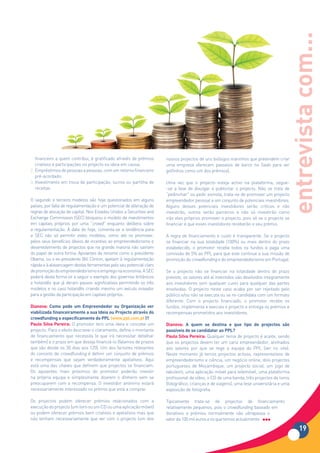 entrevista com...
   financeiro a quem contribui, é gratificado através de prémios     nossos projectos de uns biólogos marinhos que pretendem criar
   criativos e participações no projecto ou ideia em causa;          uma empresa oferecem passeios de barco no Sado para ver
2. Empréstimos de pessoas a pessoas, com um retorno financeiro       golfinhos como um dos prémios).
   pré-acordado;
3. Investimento em troca de participação, lucros ou partilha de      Uma vez que o projecto esteja activo na plataforma, segue-
   receitas.                                                         -se a fase de divulgar e publicitar o projecto. Não se trata de
                                                                     “pedinchar” ou pedir esmola, trata-se de promover um projecto
O segundo e terceiro modelos são hoje questionados em alguns         empreendedor pessoal a um conjunto de potenciais investidores.
países, por falta de regulamentação e um potencial de alteração de   Alguns desses potenciais investidores serão críticos e não
regras de alocação de capital. Nos Estados Unidos a Securities and   investirão, outros serão parceiros e não só investirão como
Exchange Commission (SEC) bloqueou o modelo de investimentos         irão eles próprios promover o projecto, pois só se o projecto se
em capitais próprios por uma “crowd” enquanto delibera sobre         financiar é que esses investidores receberão o seu prémio.
a regulamentação. À data de hoje, comenta-se a tendência para
a SEC não só permitir estes modelos, como até os promover,           A regra de financiamento e custo é transparente. Se o projecto
pelos seus benefícios óbvios de incentivo ao empreendedorismo e      se financiar na sua totalidade (100%) ou mais dentro do prazo
desenvolvimento de projectos que na grande maioria não sairiam       estabelecido, o promotor recebe todos os fundos e paga uma
do papel de outra forma. Apoiantes de renome como o presidente       comissão de 5% ao PPL para que este continue a sua missão de
Obama, ou o ex-presidente Bill Clinton, apelam à regulamentação      promoção do crowdfunding e do empreendedorismo em Portugal.
rápida e à alavancagem destas ferramentas pelo seu potencial claro
de promoção do empreendedorismo e emprego na economia. A SEC         Se o projecto não se financiar na totalidade dentro do prazo
poderá desta forma vir a seguir o exemplo dos governos britânicos    previsto, os valores até aí investidos são devolvidos integramente
e holandês que já deram passos significativos permitindo os três     aos investidores sem qualquer custo para qualquer das partes
modelos e no caso holandês criando mesmo um veículo inovador         envolvidas. O projecto neste caso acaba por ser rejeitado pelo
para a gestão da participação em capitais próprios.                  público e/ou não se executa ou se re-candidata com um formato
                                                                     diferente. Com o projecto financiado, o promotor recebe os
Dianova: Como pode um Empreendedor ou Organização ver                fundos, implementa e executa o projecto e entrega os prémios e
viabilizada financeiramente a sua Ideia ou Projecto através do       recompensas prometidos aos investidores.
crowdfunding	e	especificamente	do	PPL	(www.ppl.com.pt	)?	
Paulo Silva Pereira: O promotor tem uma ideia e concebe um           Dianova: A quem se destina e que tipo de projectos são
projecto. Para o efeito descreve-o claramente, define o montante     passíveis	de	se	candidatar	ao	PPL?		
de financiamento que necessita (e que irá necessitar detalhar        Paulo Silva Pereira: Qualquer tema de projecto é aceite, sendo
também) e o prazo em que deseja financiá-lo (falamos de prazos       que os projectos devem ter um cariz empreendedor, alinhados
que vão desde os 30 dias aos 120). Um dos factores relevantes        aos valores por que se rege a equipa do PPL (ver no site).
do conceito de crowdfunding é definir um conjunto de prémios         Neste momento já temos projectos activos, representativos de
e recompensas que sejam verdadeiramente apelativos. Aqui             empreendedorismo e ciência, um negócio online, dois projectos
está uma das chaves que definem que projectos se financiam.          portugueses de Moçambique, um projecto social, um jogo de
Os apoiantes mais próximos do promotor poderão investir              tabuleiro, uma aplicação móvel para telemóvel, uma plataforma
na própria equipa e simplesmente doarem o dinheiro sem se            profissional de vídeo, o CD de uma banda, três projectos de livros
preocuparem com a recompensa. O investidor anónimo estará            (fotográfico, crianças e de viagens), uma tese universitária e uma
necessariamente interessado no prémio que está a comprar.            exposição de fotografia.

Os projectos podem oferecer prémios relacionados com a               Tipicamente trata-se de projectos de financiamento
execução do projecto (um livro ou um CD ou uma aplicação móvel)      relativamente pequenos, pois o crowdfunding baseado em
ou podem oferecer prémios bem criativos e apelativos mas que         donativos e prémios normalmente não ultrapassa o
não tenham necessariamente que ver com o projecto (um dos            valor de 100 mil euros e os que temos actualmente

                                                                                                                                           19
 