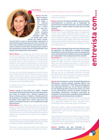 Patrícia Boura




                                                                                                                                        entrevista com...
                                          Vice-Presidente da Cooperativa António Sérgio para a Economia Social (CASES)

                                            Dianova: Em Por-           -me também um pilar importante neste desenho, que está aliás
                                             tugal,	os	especia-        previsto na Lei de bases.
                                              listas continuam
                                               sem chegar a            Dianova:	Como	Vice-Presidente	da	CASES,	quais	os	principais	
                                               um     consenso         constrangimentos ou barreiras que as Organização da
                                               terminológico           Economia Social e Solidária enfrentam a nível da sua Gestão?
                                               sobre o Sector          Como escolher o melhor modelo de gestão para uma dada
                                              dito	 não-lucra-         situação?
                                            tivo:      Terceiro        Patrícia Boura: Esse é um tema que também não é consensual.
                                           Sector,	 Economia	          Também não creio que a CASES deva conduzir as Organizações
                                         Social	 e	 Solidária,	        num ou noutro sentido. Cada qual deverá encontrar o seu
                                       Sociedade	 Civil...	 Na	        caminho. De qualquer forma, do meu ponto de vista pessoal, o
                                   sua	 opinião,	 qual	 a	 desi-       melhor modelo seria aquele que conseguisse conciliar o melhor
                               gnação que melhor caracte-              dos dois mundos. Ou seja, conseguir trazer eficiência e eficácia às
riza este Sector e quais as suas principais implicações? A             Organizações baseadas numa gestão democrática, participada, e
própria	denominação	Organização	Sem	Fins	Lucrativos	con-               com objectivos bem claros para que todos trabalhem no sentido
tinua a fazer sentido à luz actual do conhecimento e da con-           de um objectivo comum.
juntura	económico-social?	Qual	a	designação	que	considera	
mais apropriada ao desafio atual da Sustentabilidade a que             Dianova: Existe a percepção de que uma real e efectiva cultura
também estas Organizações estão sujeitas?                              de	 cooperação	 e	 de	 colaboração	 é	 incipiente	 em	 Portugal,	
                                                                       sobretudo num sector tão escasso em recursos e competências
Patrícia Boura: Nas Conferências de Economia Social que                como o da Economia Social e Solidária. A que se esta exiguidade
fizemos na semana de 12 a 16 de Setembro, esse foi obviamente          de	“solidariedade”	inter-organizacional	e	inter-sectorial?
um dos temas abordados e foram apresentadas varias versões             Patrícia Boura: Em primeiro lugar porque o sector até há muito
terminológicas que continuam em aberto. É muito interessante           pouco tempo nem se conhecia. Esse foi um dos primeiros
a discussão teórica à volta do assunto, sob o ponto de vista           desafios da CASES. Promover o reconhecimento dos parceiros
académico, mas do ponto de vista da prática, se o consenso for         neste sector. Não imaginava que actores no mesmo terreno
à volta da não exclusão de nenhuma das formas de economia              pudessem ser perfeitos desconhecidos e não trabalhassem em
social e solidária, mas sim da sua inclusão, parece-me que não         rede, mas de facto, era uma realidade.
há grande problema, seja qual for a denominação escolhida.
                                                                       Depois, com efeito, não existe uma cultura de trabalho em
A Europa e as suas instituições designam o sector por Economia         rede que tem que ser estimulada, promovida e premiada,
Social, embora do ponto de vista académico esse nem seja o             principalmente em momentos em que os recursos escasseiam.
melhor conceito para a definir, uma vez que historicamente             Este sector tem de dar o exemplo na partilha de recursos,
representa uma grande dependência face ao Estado e o que se            trabalho em rede, e solidariedade institucional.
pretende é uma autonomia e uma relação de parceria e não de
subserviência ou de subsidiodependência.                               Dianova:	Herman	&	Rentz,	no	artigo	“Nonprofit	Organizational	
                                                                       Effectiveness: contrasts between especially effective and
De qualquer forma, existem vários grupos a trabalhar essa              less	 effective	 organizations”	 (1998)	 Nonprofit	 Management	
questão. Aguardemos.                                                   and	 Leadership,	 afirmam	 que	 um	 dos	 factores	 distintivos	
                                                                       de	 uma	 Organização	 Não-Lucrativa	 mais	 eficaz	 é	 um	 maior	
Dianova:	 Lançado	 no	 início	 deste	 ano,	 o	 CNES	 –	 Conselho	      uso	 de	 procedimentos	 correctos	 de	 gestão	 (avaliação	 de	
nacional para a Economia Social prevê um estudo a desenvolver          necessidades,	 planeamento	 estratégico,	 mensuração	 de	
pelo	 Grupo	 de	 Trabalho	 para	 a	 Reforma	 Legislativa	 do	          satisfação).	Como	percepciona	a	questão	da	Sustentabilidade	
Sector	 da	 Economia	 Social	 e	 Solidária,	 Presidido	 pelo	 Prof.	   nas Organizações da Economia Social e Solidária?
Rui	 Namorado,	 da	 Faculdade	 de	 Economia	 da	 Universidade	         Patrícia Boura: Concordo em absoluto. Parece-me fundamental
de	 Coimbra.	 Peça	 angular	 para	 o	 Sector,	 quais	 são	 na	 sua	    para a sustentabilidade das Organizações que estas atentem
opinião os principais eixos que o novo enquadramento legal             à sua organização, enquanto um todo e não apenas com a
deve promover?                                                         preocupação central na sua missão, porque isso não existe.
Patrícia Boura: Deve, antes de mais, trazer aos dias de hoje
aquilo que está legislado. A legislação deste sector é anacrónica      É óbvio que a missão e o objecto social da Organização é aquilo
e dispersa. Penso que seria muito útil uma actualização da             que move a gestão, mas precisamente por isso, todos os outros
legislação família a família (associações, cooperativas, fundações,    “departamentos” devem funcionar eficientemente para que a
misericórdias, etc.) como está a ser desenvolvida nesse grupo de       missão se cumpra.
trabalho, e por outro lado uma “lei chapéu” que as enquadre e
lhes dê força.                                                         De que adianta fazer um excelente trabalho social com crianças
                                                                       desfavorecidas se estiver em risco a continuidade da minha
A Lei de Bases da Economia Social foi já aprovada na generalidade e    Organização por falta de recursos e eu tiver que fechar portas,
vai agora ser discutida na sua especificidade. Espero que se consiga   amanhã? Nós somos o que fazemos pelo que de nada me adianta
um consenso de todos os partidos políticos à volta do tema.            ser excelente se não o puder praticar.

Reconhecer a inovação neste sector parece-me primordial, pelo          Dianova: Considera que esta orientação                 à
que o reconhecimento legislativo das empresas sociais parece-          Sustentabilidade,	 como	 Organização Socialmente

                                                                                                                                              23
 