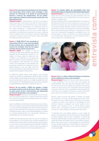 Dianova:	Para	que	estes	processos	possam	ser	interiorizados,	          Dianova: Os assuntos globais são preocupações locais. Esta




                                                                                                                                        entrevista com...
uma comunicação eficaz assente numa estratégia e fluxo                 afirmação pressupõe um imperativo na direcção das Organizações?
proactivo de informação e de gestão de relacionamentos                 Margarida Segard: Os assuntos globais têm de ser preocupações
internos	 e	 externos	 são	 indispensáveis.	 Na	 sua	 opinião,	        locais. Esse é um dos princípios da responsabilidade social, um
qual o papel que a Gestão da Comunicação reveste para uma              diálogo permanente com os stakeholders e uma priorização dos
Organização Social?                                                    agentes e unidades locais.
Margarida Segard: É, absolutamente, essencial. O seu papel é           Quando uma Organização contrata trabalhadores, fornecedores e
determinante quer a nível interno como externo. Neste momento          pretende se promover aos clientes, deve pensar e priorizar o seu
se estamos a pensar num Terceiro Sector que venda produtos,            ambiente social para que seja um agente de desenvolvimento.
com uma fonte de financiamento ou fundraising, tendo ou                Se eu posso contratar pessoas e serviços à minha volta é por aí
não clientes específicos, é importantíssima a valorização do           que devemos começar, sem prejudicar os critérios de qualidade.
seu produto no mercado e a forma como o vende. Todas as                Mas eu devo dedicar alguma atenção em promover-me a nível
actividades do marketing são essenciais, tal e qual o marketing        local como organização empregadora e vendedora. Isso é um
interno. Trabalhar toda a comunicação interna da Organização           princípio básico. E então nos processos de internacionalização
vai facilitar o processo empírico dos serviços. Aliás, a ISO 26000     isso é fundamental. Para garantir um desenvolvimento local e
vem destacar todas essas funções.                                      até uma redução de custos de produção.

Dianova: A REDE RSO PT tem promovido ao
longo	 destes	 últimos	 3	 anos	 uma	 diversidade	
de boas práticas para as Organizações dos 3
sectores	 de	 actividade.	 Pode	 dar-nos	 alguns	
exemplos dessas práticas transversais?
Margarida Segard: Por exemplo, a nível da
conciliação familiar, temos pedido às mais diversas
entidades dos três sectores que exponham o seu
trabalho com baixos custos em tempos de crise.
Limitando o seu investimento a uma fasquia que
permita estimular soluções alternativas para os
seus problemas. Como protocolos com creches,
manter uma comunicação em rede, partilhar certo
equipamento industrial com empresas do mesmo
parque industrial e, com isso, dividir custos. Ter
recursos partilhados em áreas específicas nos quais
não preciso de ter alguém a tempo inteiro.

E a REDE tem tentado mostrar certas práticas e que é possível
cumprir este modelo de rentabilização e eficiência. Não só ao nível    Dianova:	Para	si,	é	afinal	a	Gestão	da	Mudança	na	Economia	
do voluntariado, da participação das empresas em projectos na área     Social e Solidária um mito ou uma revolução?
social, mas sobretudo no ajuste de um modelo de gestão interno, de     Margarida Segard: Não é um mito de certeza. Neste momento,
forma a garantir a minha adequação aos princípios consciencializados   é uma emergência. Tem de existir por uma questão de
de responsabilidade social. Este é um desafio a custo zero.            sustentabilidade. Claro que deve ser acelerada neste contexto
                                                                       de crise mas eu diria que a gestão de mudança é não só uma
Dianova:	 Na	 sua	 opinião,	 a	 REDE	 tem	 ajudado	 a	 moldar	         urgência no sector social como a nível global, tanto para o Estado
percepções	positivas	junto	de	Decisores,	Media	e	Sociedade	            como para o business. Ou há uma gestão de mudança equilibrada
em geral acerca do que é efectivamente uma Organização                 e de acordo com os padrões de evolução, ou então caminhamos
Socialmente Responsável e suas vantagens?                              para a ruptura dos modelos económicos, sociais e laborais.
Margarida Segard: Não tenho a mínima dúvida. Posso-lhe dizer
que temos obtido grande retorno e dados que permitem avançar           Existem muitos recursos mal gastos e modelos de gestão
com uma evolução significativa nas Organizações antes e depois         pouco eficazes, num longo caminho organizacional para trilhar.
da sua entrada na REDE.                                                No entanto, acho que ainda estamos numa fase muito básica
                                                                       e redutora na forma como reagimos à necessidade de mais
Quanto aos Media, em todas estas entrevistas nos jornais e revistas,   eficiência. Estamos a exagerar nos custos salariais, não é
verifico com agrado a sua importância já que temos desmistificado      possível cortar “gorduras” assim. É natural porque, quando
o conceito de responsabilidade social. Por incrível que pareça, há     olhamos para os resultados, a primeira coisa que fazemos é
ainda uma desinformação muito grande dos nossos jornalistas e          racionar nos custos salariais e de fornecimento de serviços.
dos Media em geral, sobre o que é responsabilidade social. Ainda
se confunde frequentemente com voluntariado, filantropia ou            É importante fazer essa reflexão. Valorizar o nosso modelo de
solidariedade, tal como há dez anos atrás.                             negócio, os nossos talentos e recursos humanos e a sustentabilidade
                                                                       da nossa actividade. Hoje em dia, se perguntar à maioria das
A REDE tem feito apresentações sobre isso, até em mestrados da         empresas implementadas no terreno, qual é a sua missão, não lhe
especialidade e em comunicação social, e eu fiquei estupefacta com     sabem dizer. Sabem que vendem “pentes”, apenas. Não conseguem
o total desconhecimento sobre o tema por alunos que já concluíram      pensar mais do que um ano, numa estratégia, nos seus objectivos
os seus cursos ou estão a preparar teses de mestrado. A REDE foi       e no seu mercado. Acabam por confundir visão com missão social.
também criada para promover e informar sobre os pareceres e            As Organizações têm de repensar a sua existência, atendendo
particularidades, no esclarecimento da responsabilidade social.        a estes valores.



                                                                                                                                              33
 